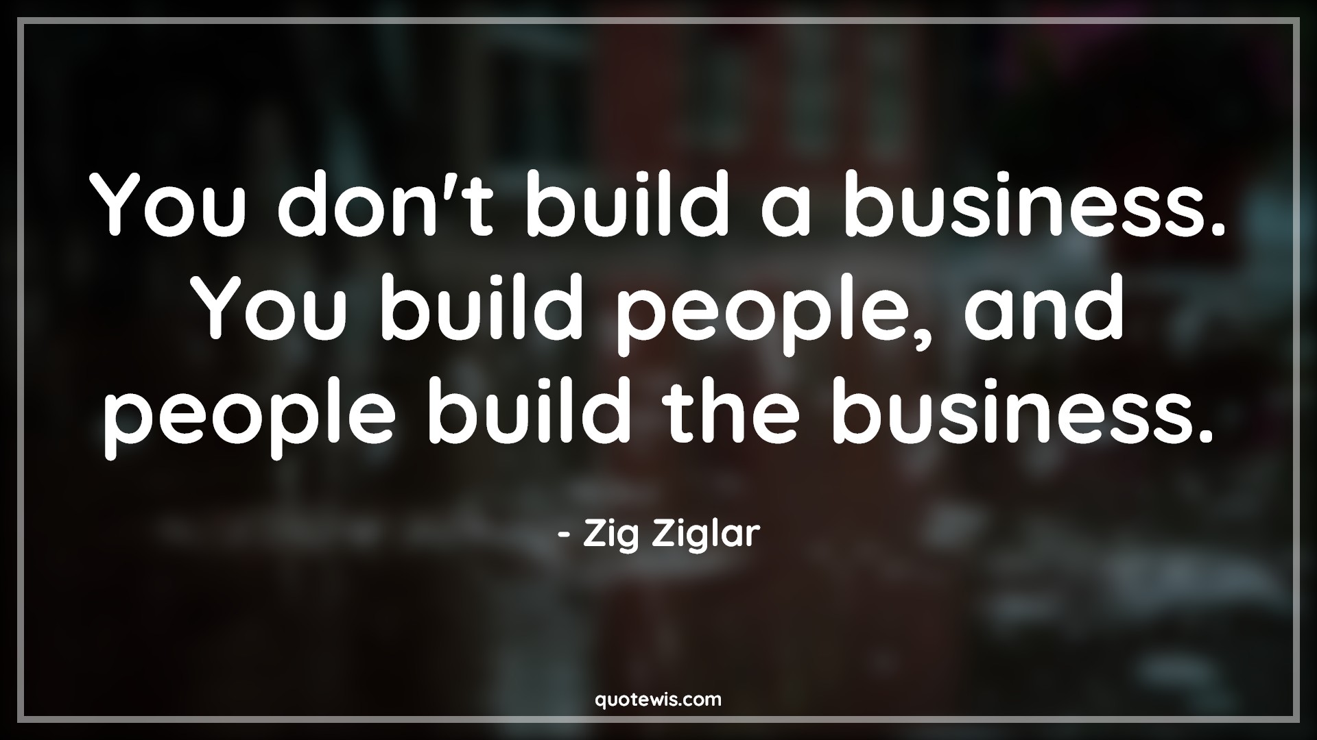You don't build a business. You build people, and people build the business. - Zig Ziglar Quotes | 