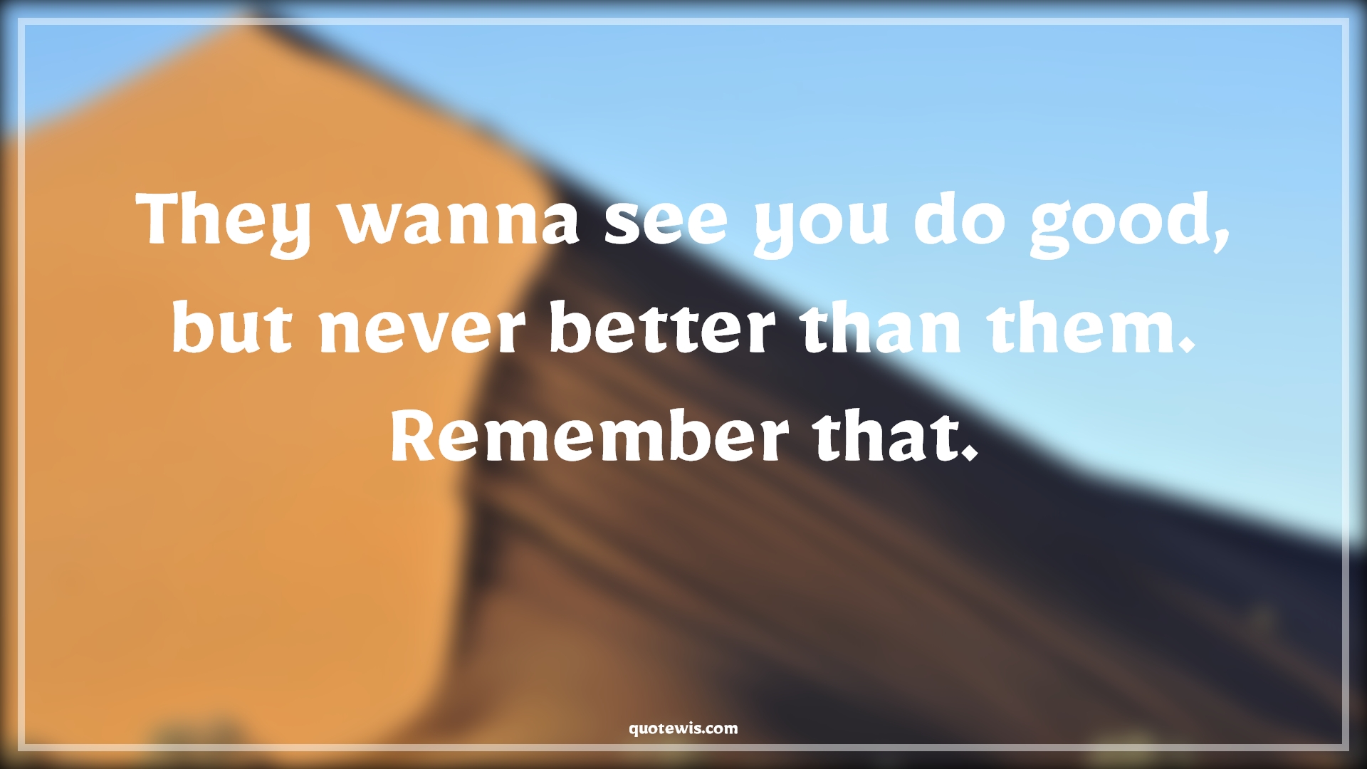 They wanna see you do good, but never better than them. Remember that. - Anonymous Quotes | 