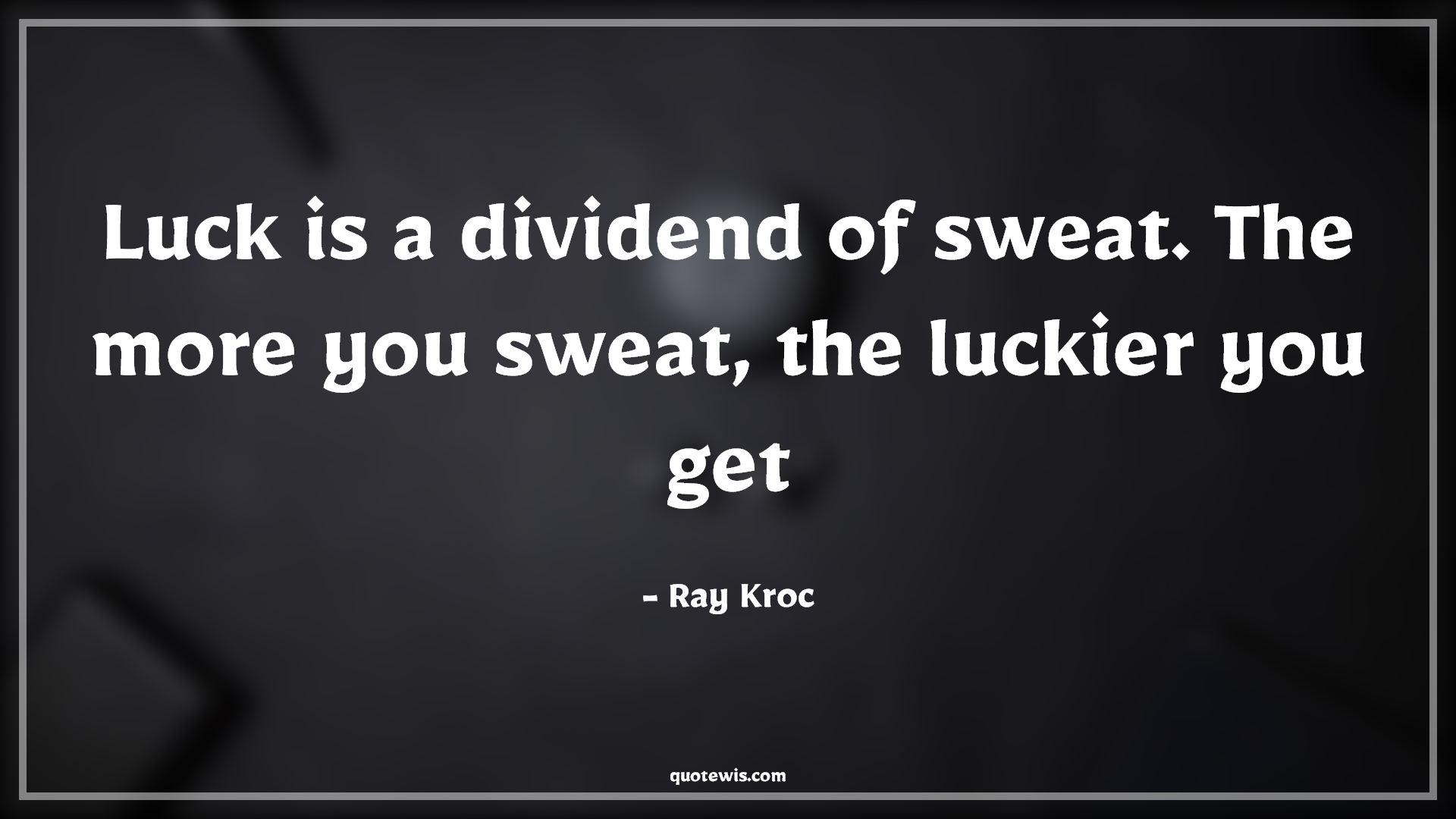 Luck is a dividend of sweat. The more you sweat, the luckier you get - Ray Kroc Quotes | 