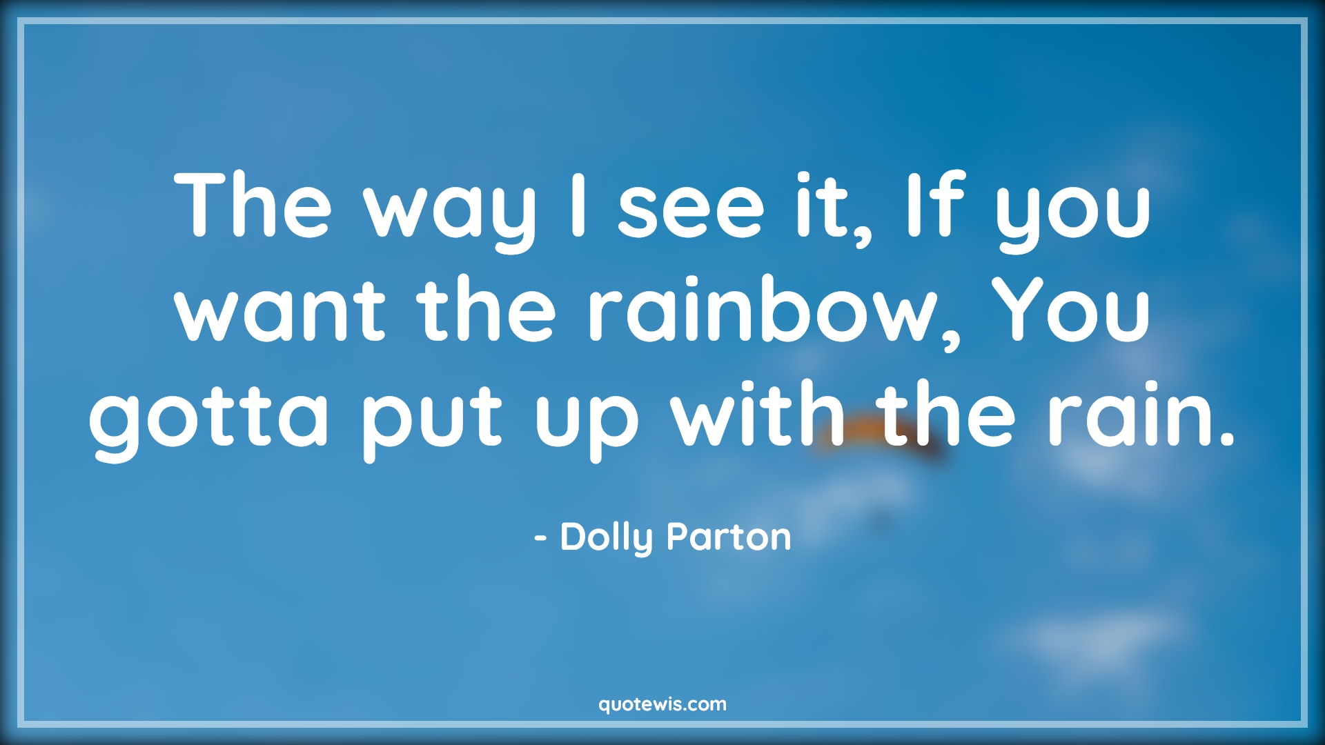 The way I see it, If you want the rainbow, You gotta put up with the rain. - Dolly Parton Quotes | 