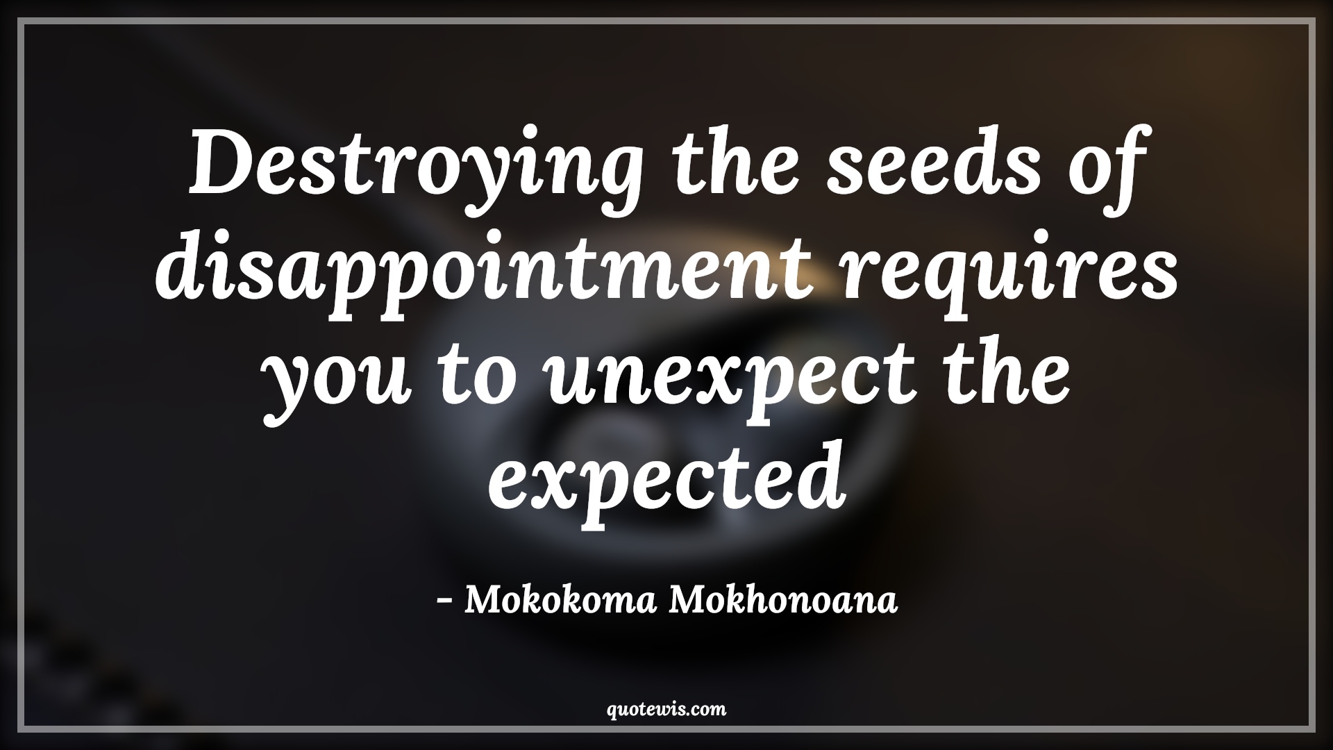 Destroying the seeds of disappointment requires you to unexpect the expected - Mokokoma Mokhonoana Quotes | 