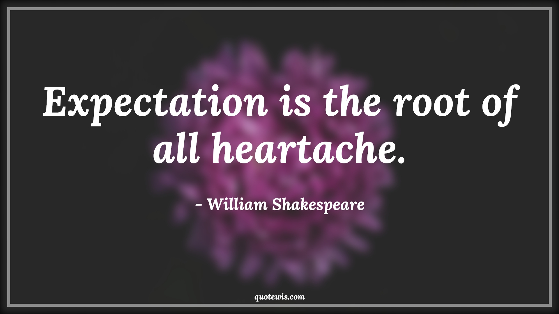 Expectation is the root of all heartache. - William Shakespeare Quotes | 
