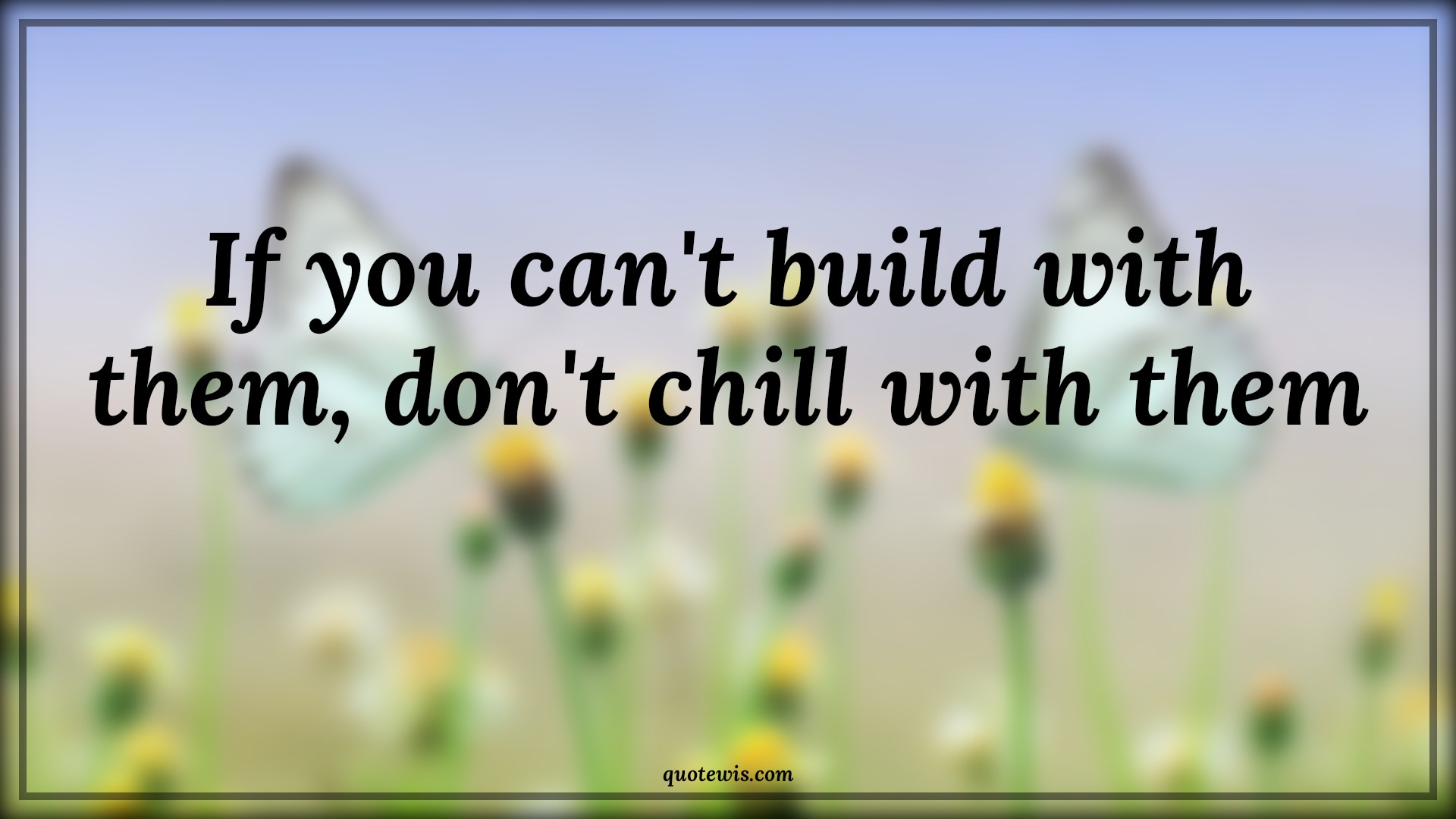 If you can't build with them, don't chill with them - Anonymous Quotes | 
