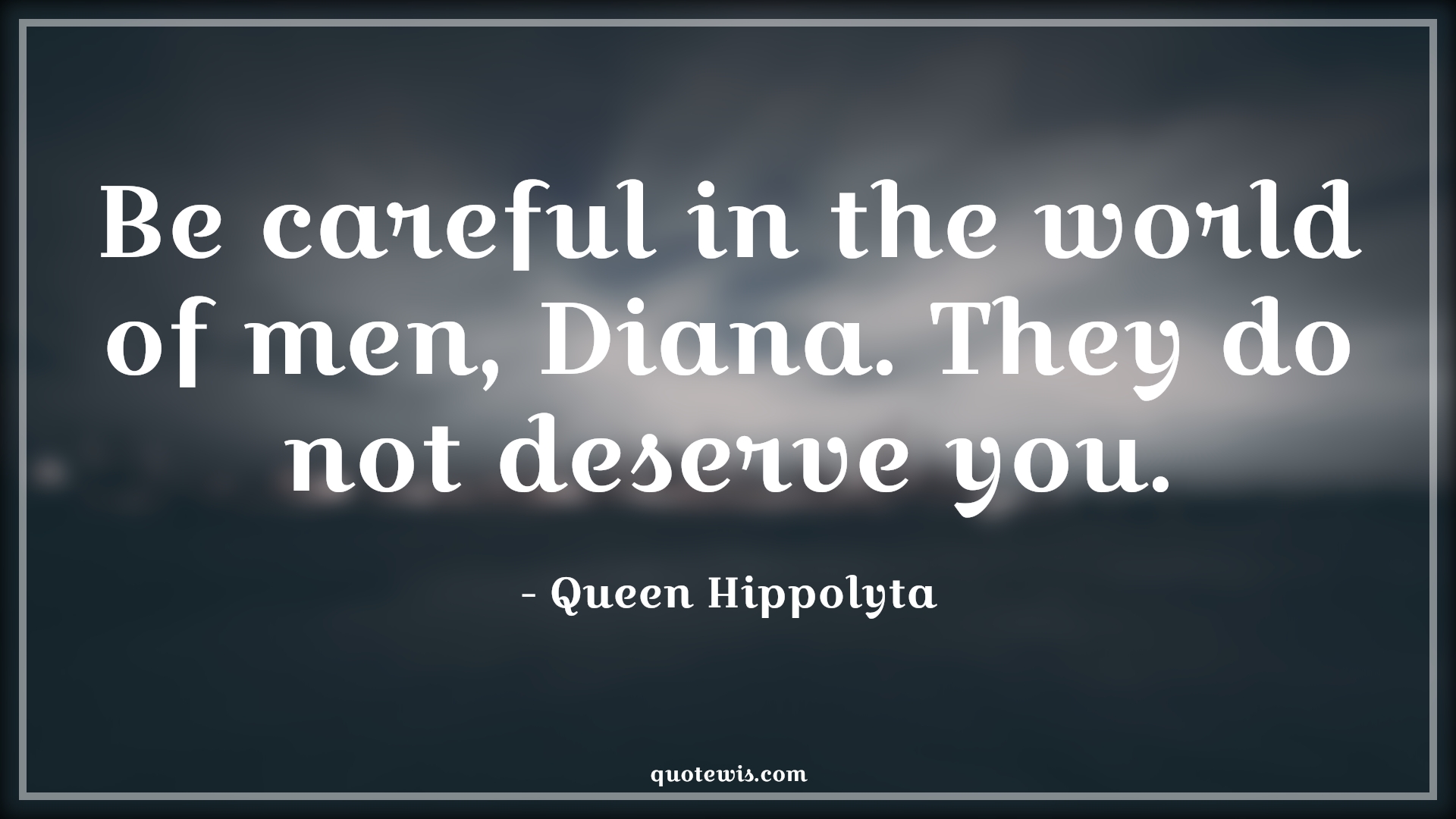 Be careful in the world of men, Diana. They do not deserve you. - Queen Hippolyta Quotes |  Wonder woman Quotes,