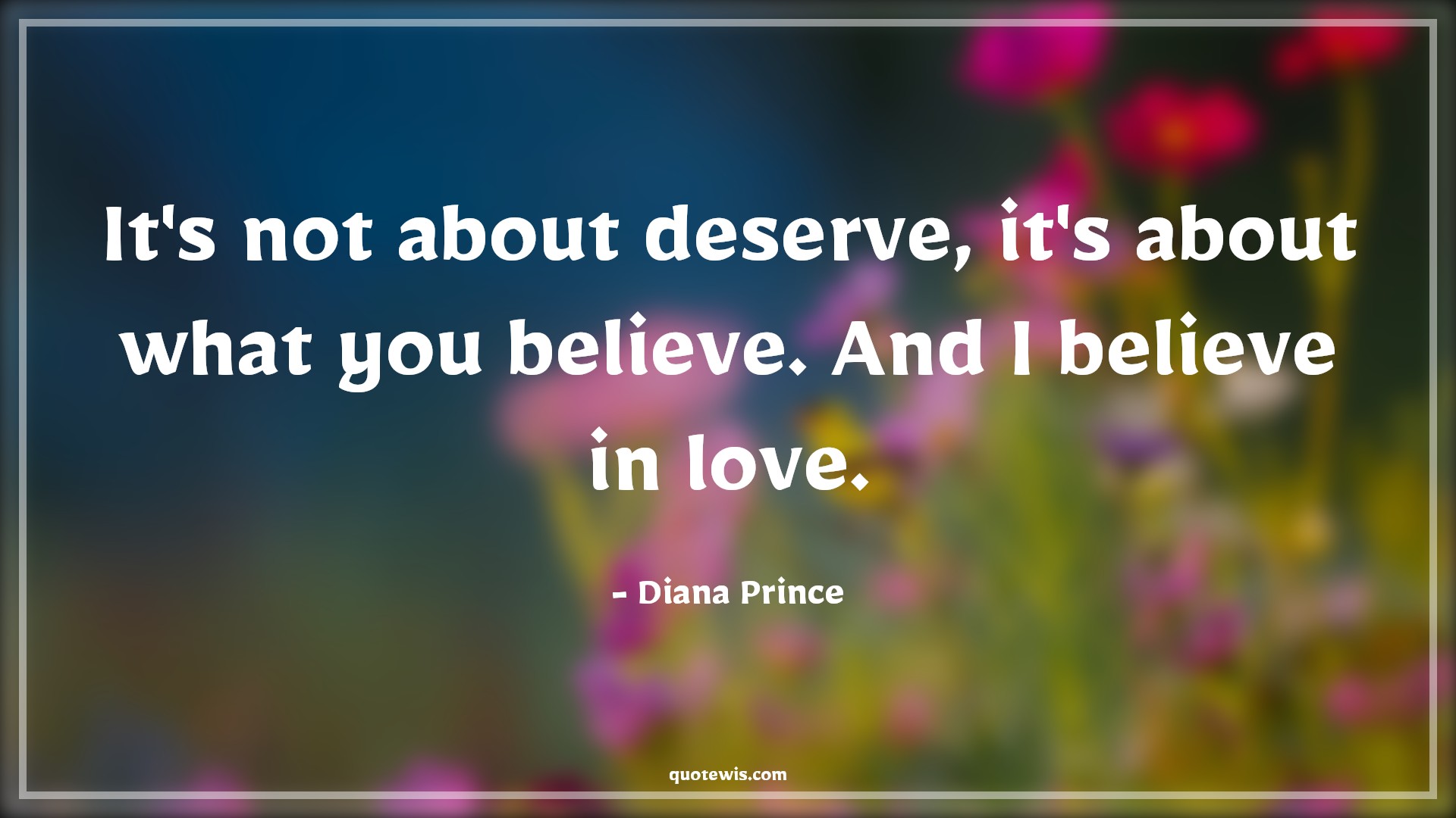 It's not about deserve, it's about what you believe. And I believe in love. - Diana Prince Quotes | 
