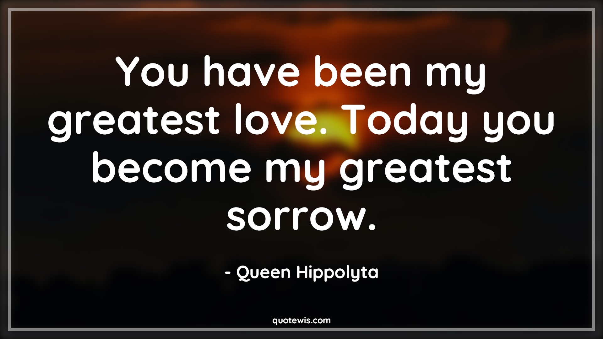 You have been my greatest love. Today you become my greatest sorrow. - Queen Hippolyta Quotes | 