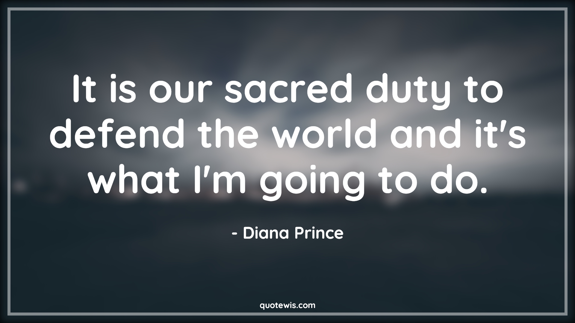 It is our sacred duty to defend the world and it's what I'm going to do. - Diana Prince Quotes | 