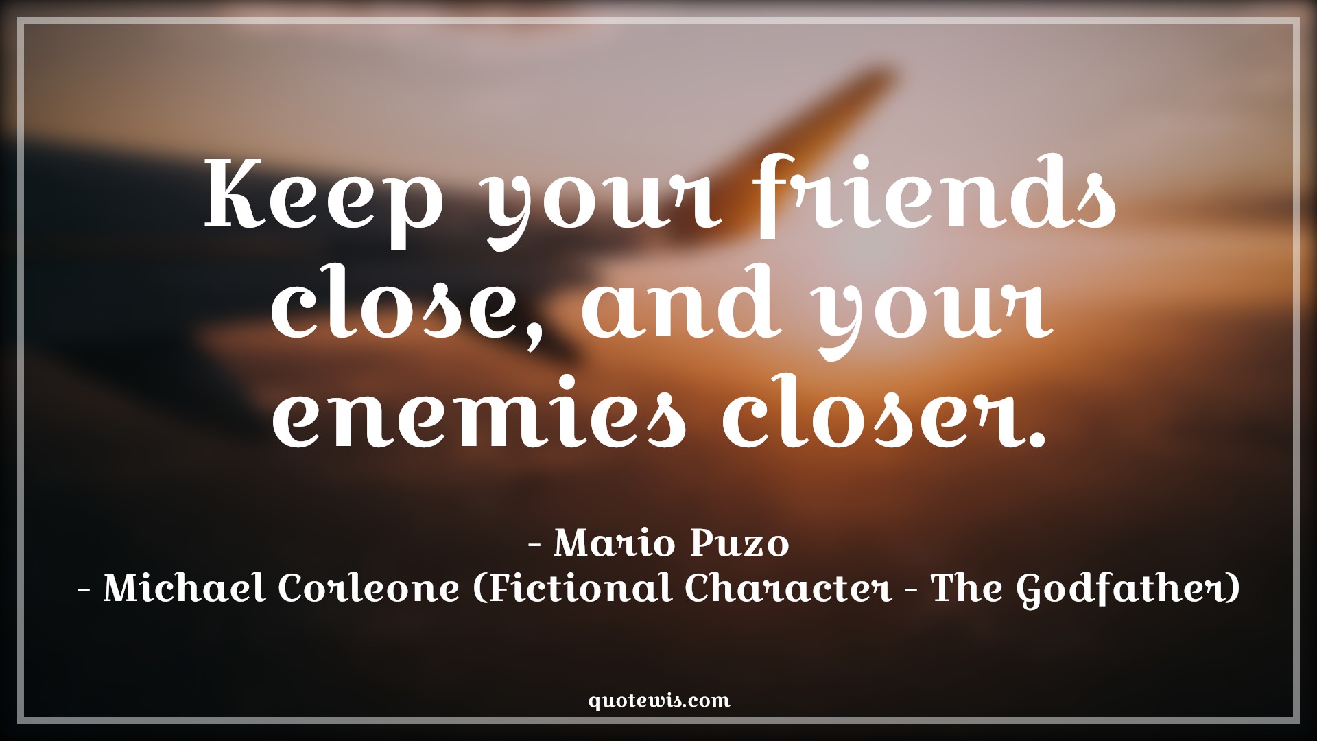 Keep your friends close, and your enemies closer. - quotewis.com