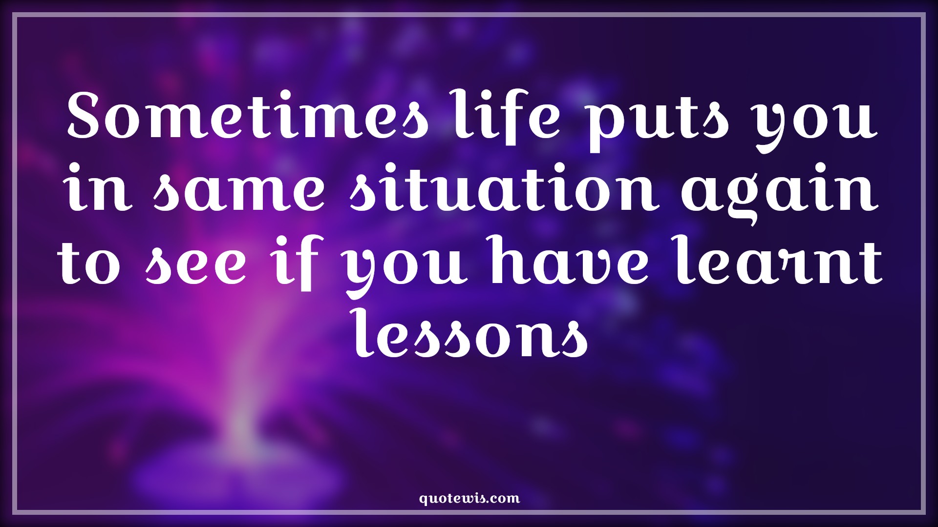 Sometimes life puts you in same situation again to see if you have learnt lessons - Anonymous Quotes | 