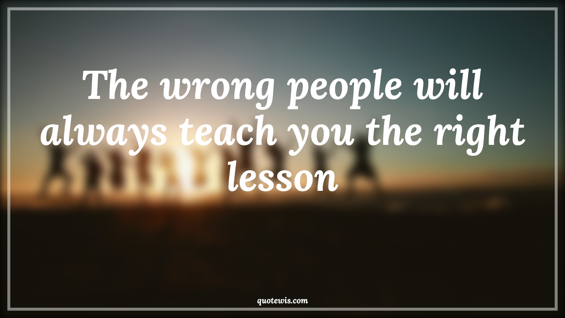 The wrong people will always teach you the right lesson - Anonymous Quotes | 