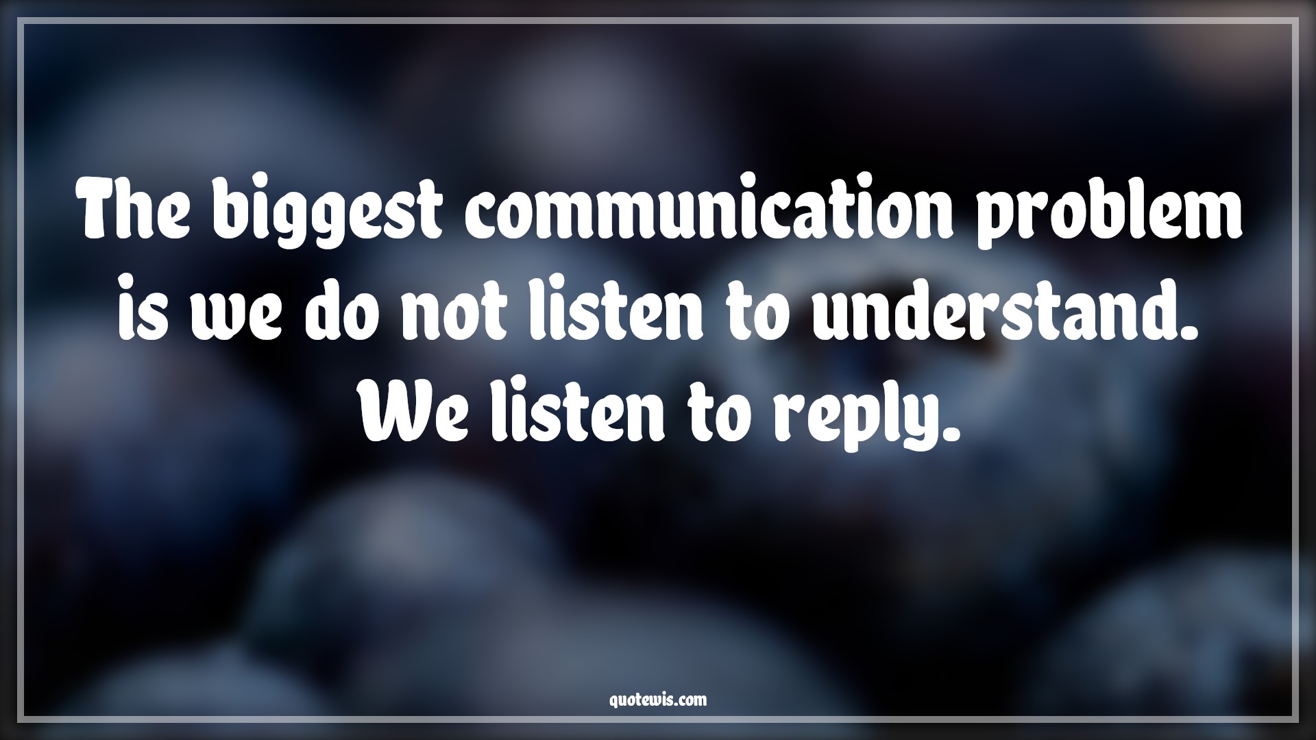 The biggest communication problem is we do not listen to understand. We listen to reply. - Anonymous Quotes |  Understand Quotes, Listening Quotes, Problem Quotes, Human nature Quotes, Reality Quotes, Perception Quotes,