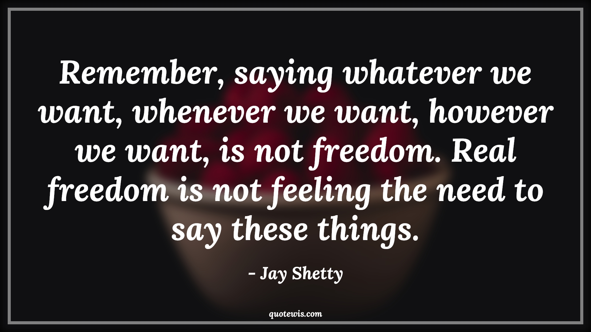 Remember, saying whatever we want, whenever we want, however we want, is not freedom. Real freedom is not feeling the need to say these things. - Jay Shetty Quotes |  Freedom Quotes,