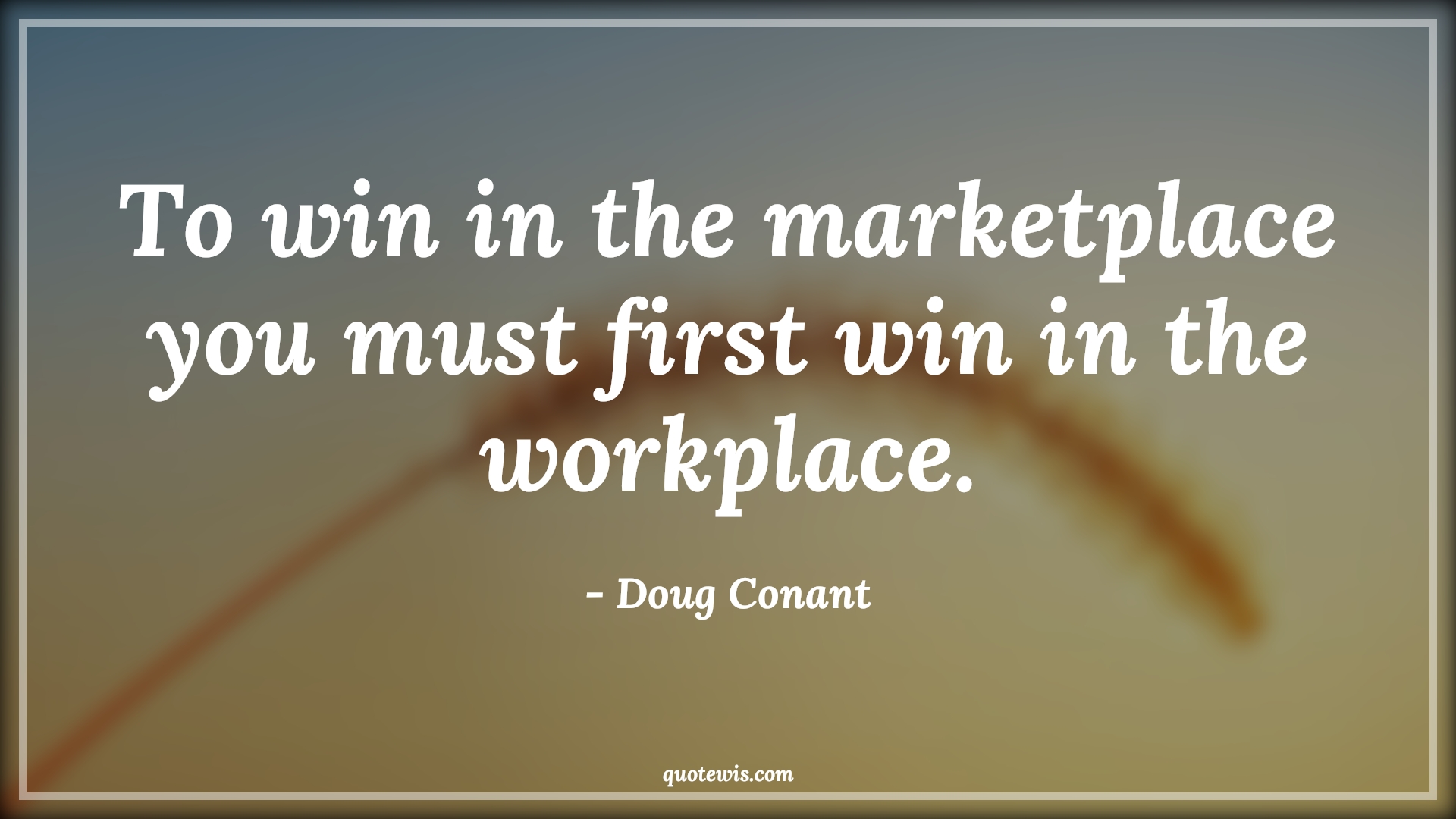To win in the marketplace you must first win in the workplace. - Doug Conant Quotes | 
