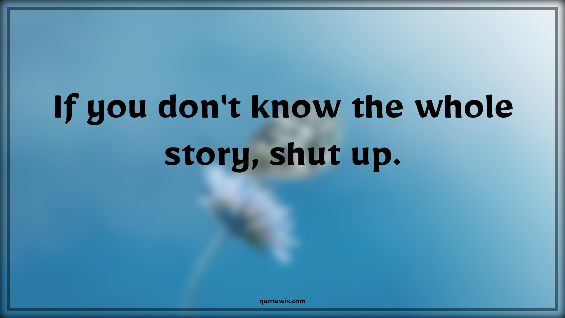 If you don't know the whole story, shut up. - Anonymous Quotes | 