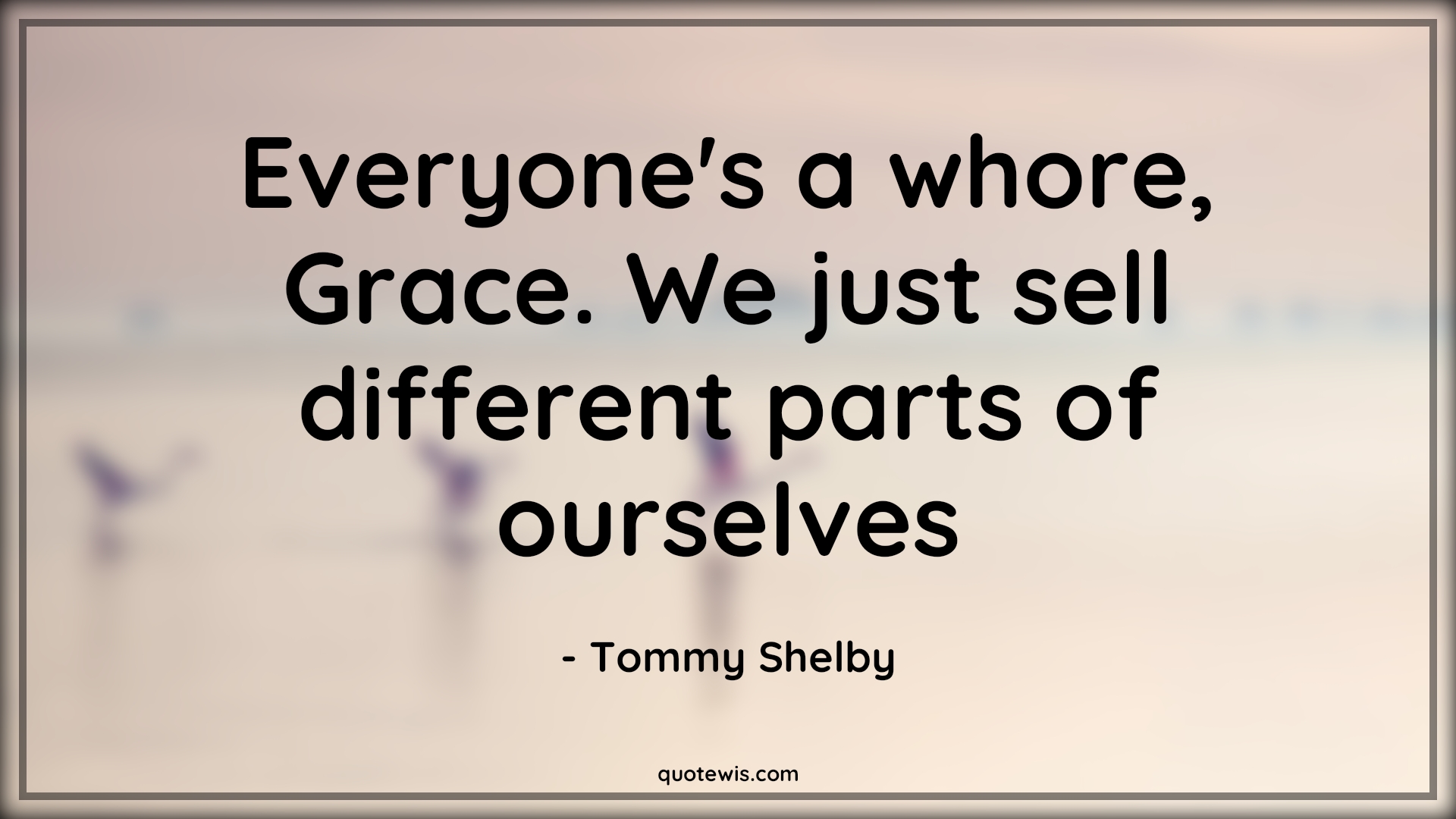 Everyone's a whore, Grace. We just sell different parts of ourselves - Tommy Shelby Quotes |  Peaky blinders Quotes, Whore Quotes,