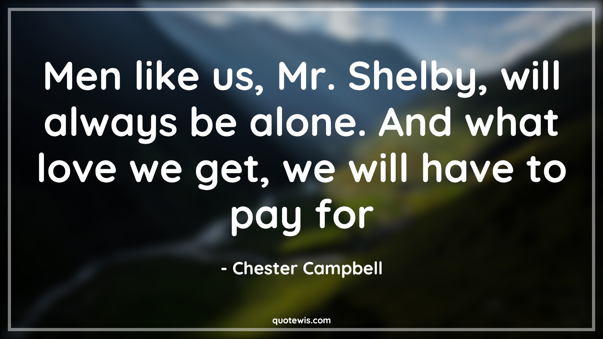 Men like us, Mr. Shelby, will always be alone. And what love we get, we will have to pay for - Chester Campbell Quotes |  Peaky blinders Quotes, Tv shows & series Quotes, Alone Quotes, Mans Quotes, Broken heart Quotes,