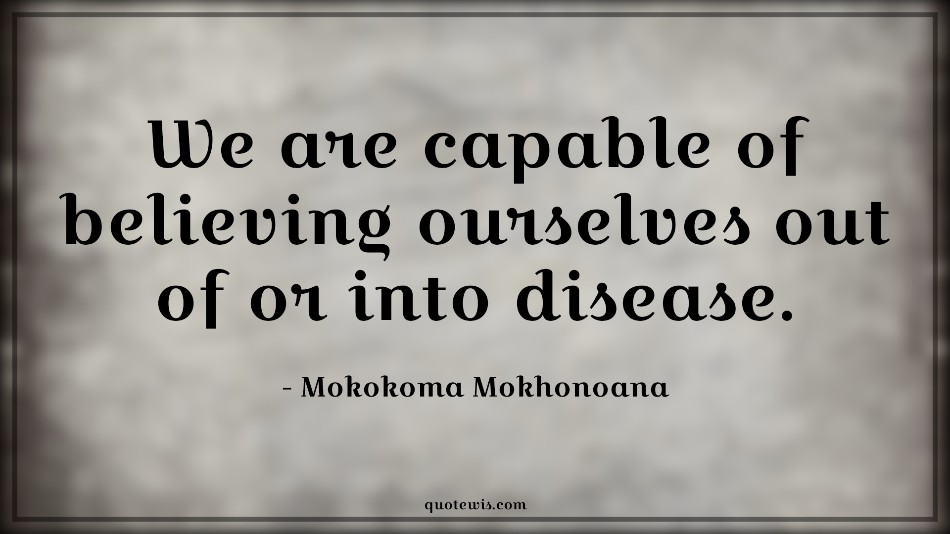 We are capable of believing ourselves out of or into disease. - Mokokoma Mokhonoana Quotes |  Attitude Quotes, Belief Quotes, Believe in yourself Quotes, Disease Quotes, Illness Quotes, Capable Quotes, Self healing Quotes, Sickness Quotes,