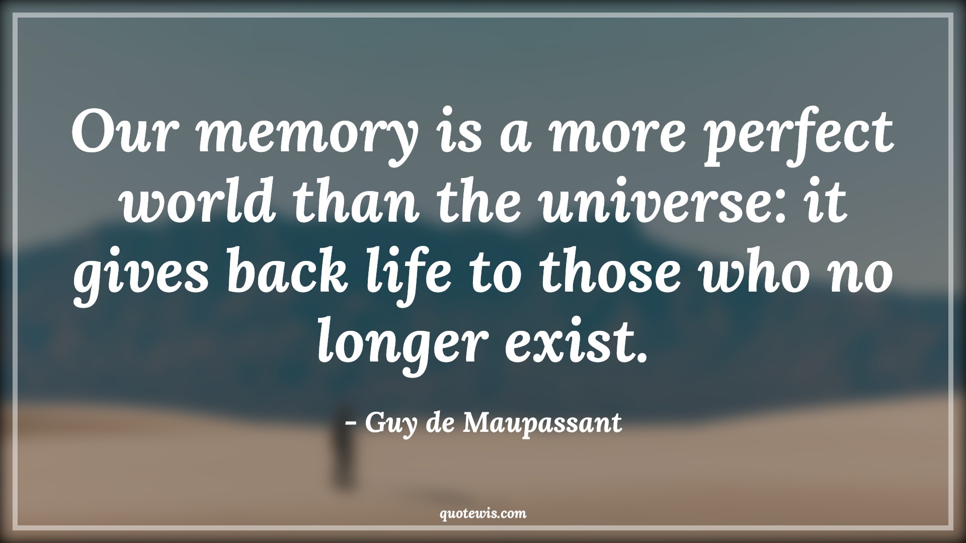 Our memory is a more perfect world than the universe: it gives back life to those who no longer exist. - Guy de Maupassant Quotes |  Memory Quotes, Past Quotes, Remember Quotes,