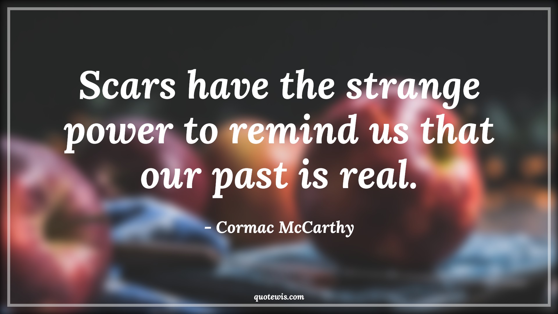 Scars have the strange power to remind us that our past is real. - Cormac McCarthy Quotes |  Memory Quotes, Short memory Quotes, Past Quotes, Pain Quotes, Scars Quotes, Remind Quotes,
