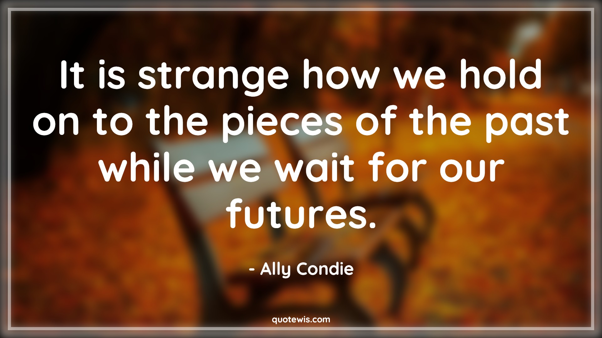 It is strange how we hold on to the pieces of the past while we wait for our futures. - Ally Condie Quotes |  Memory Quotes, Past Quotes, Past is past Quotes, Stranger Quotes, Future Quotes,