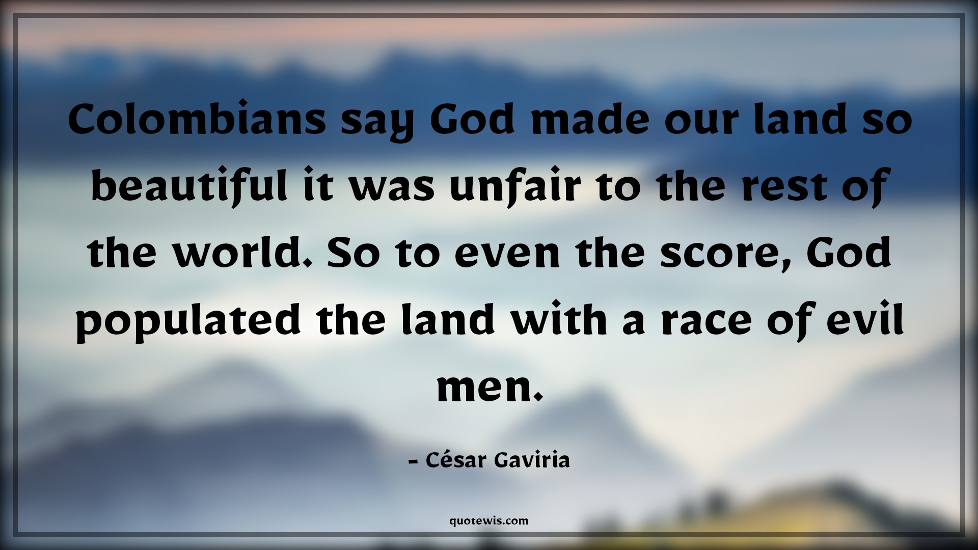 Colombians say God made our land so beautiful it was unfair to the rest of the world. So to even the score, God populated the land with a race of evil men. - César Gaviria Quotes |  Narcos Quotes, Tv shows & series Quotes, Bad People Quotes,