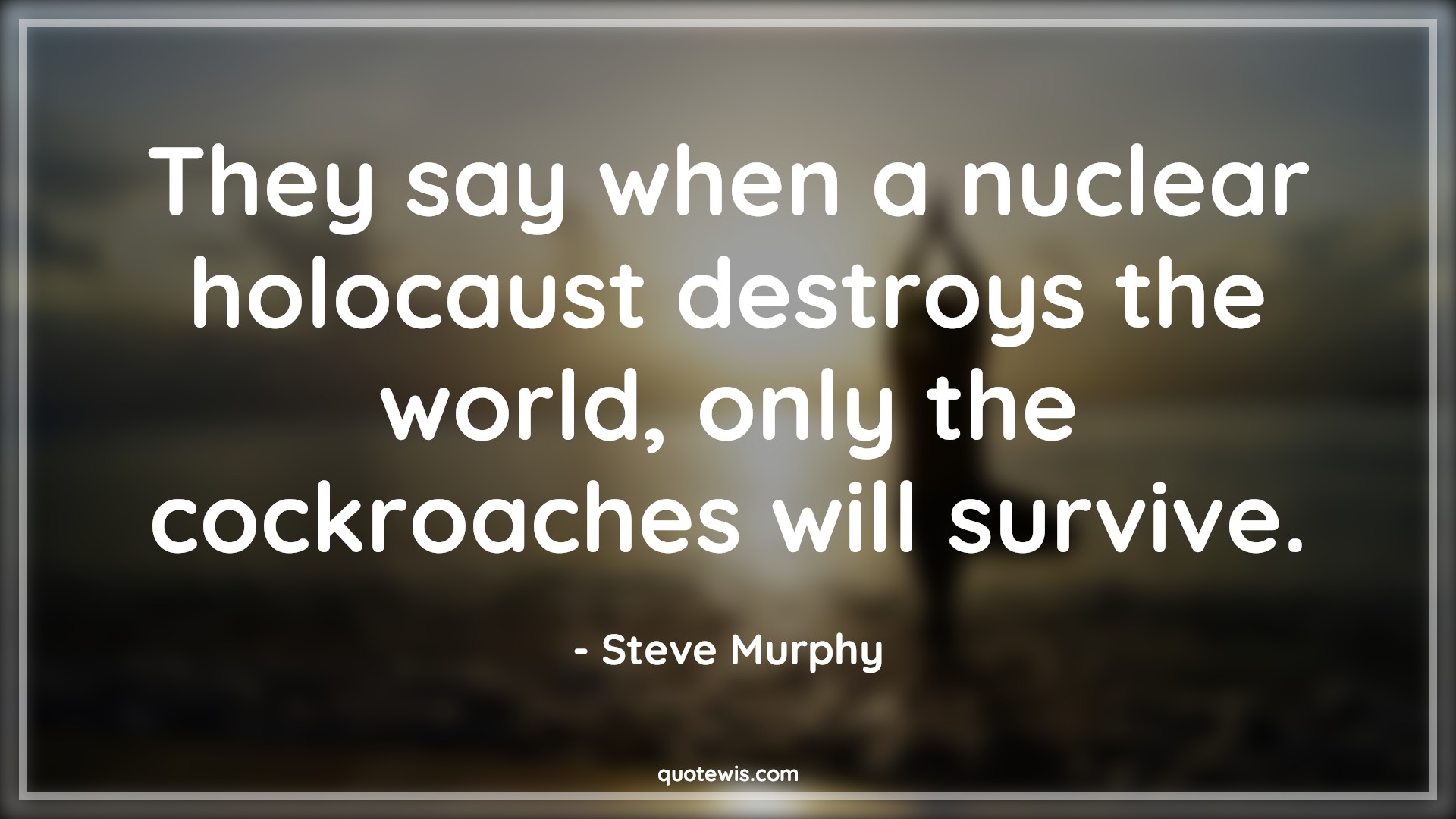 They say when a nuclear holocaust destroys the world, only the cockroaches will survive. - Steve Murphy Quotes |  Tv shows & series Quotes, Narcos Quotes, Bad People Quotes,