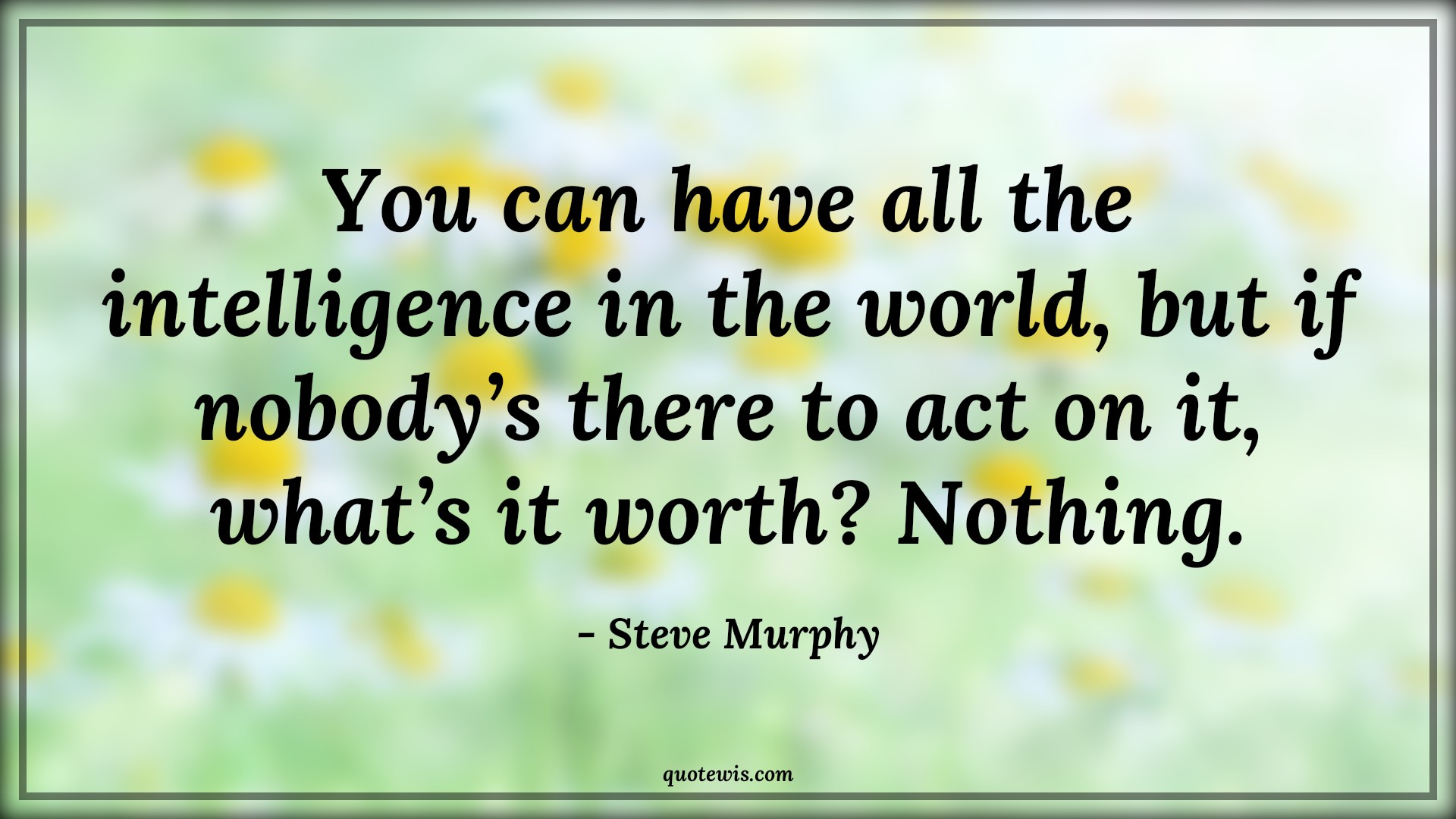 You can have all the intelligence in the world, but if nobody’s there to act on it, what’s it worth? Nothing. - Steve Murphy Quotes |  Narcos Quotes, Tv shows & series Quotes, Intelligence Quotes, Nothing Quotes,