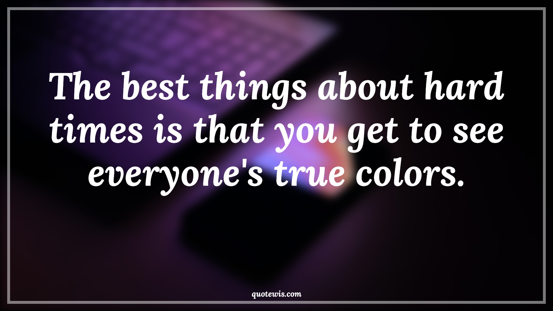 The best things about hard times is that you get to see everyone's true colors. - Anonymous Quotes | 