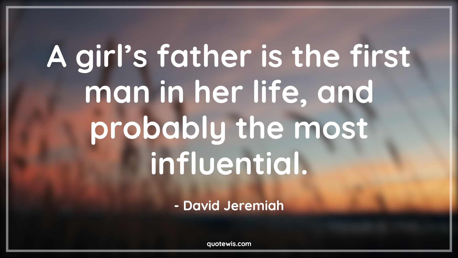 A girl’s father is the first man in her life, and probably the most influential. - David Jeremiah Quotes |  Fatherhood Quotes, Father and daughter Quotes, Fathers day Quotes,
