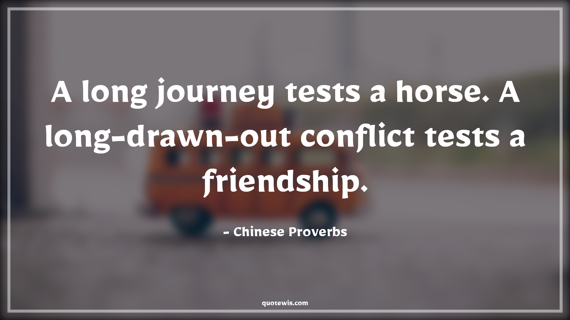A long journey tests a horse. A long-drawn-out conflict tests a friendship. - Chinese Proverbs Quotes | 