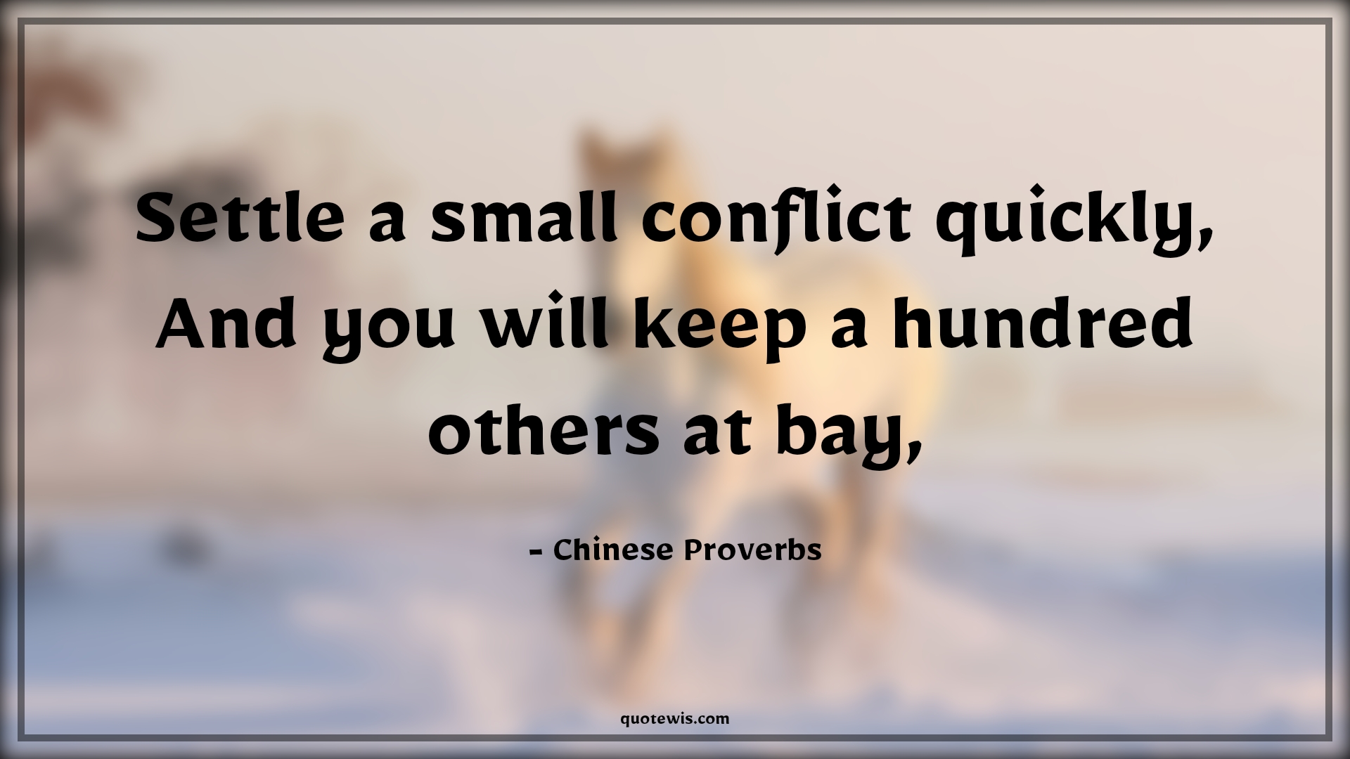 Settle a small conflict quickly, And you will keep a hundred others at bay, - Chinese Proverbs Quotes | 