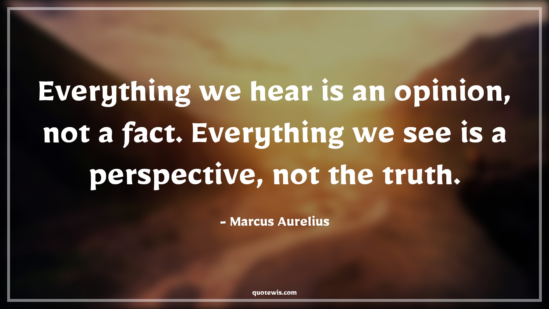 Everything we hear is an opinion, not a fact. Everything we see is a perspective, not the truth. - Marcus Aurelius Quotes |  Everything Quotes, Fact Quotes, Opinion Quotes, Perspective Quotes, Truth Quotes, Reality Quotes, Hear Quotes, See Quotes,