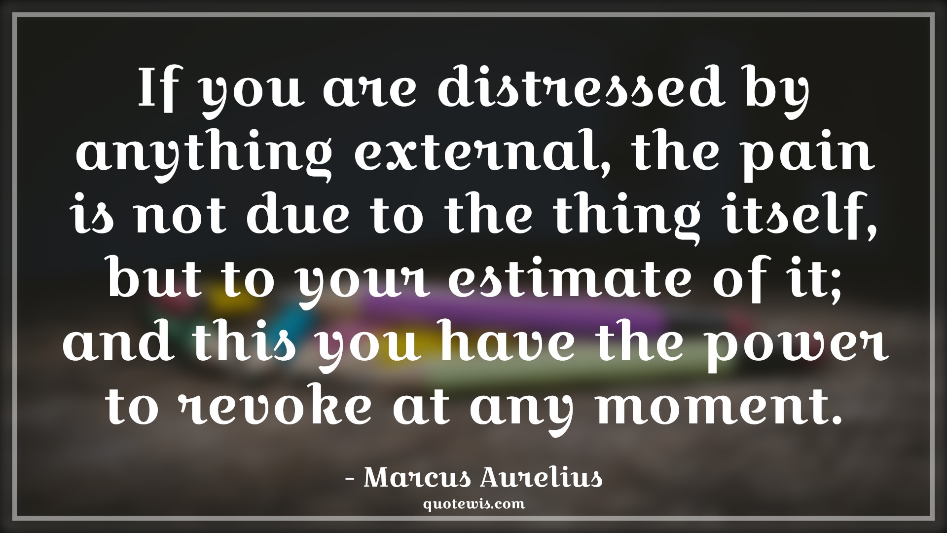 If you are distressed by anything external, the pain is not due to the thing itself, but to your estimate of it; and this you have the power to revoke at any moment. - Marcus Aurelius Quotes |  Attitude Quotes, Stress Quotes, Pain Quotes,