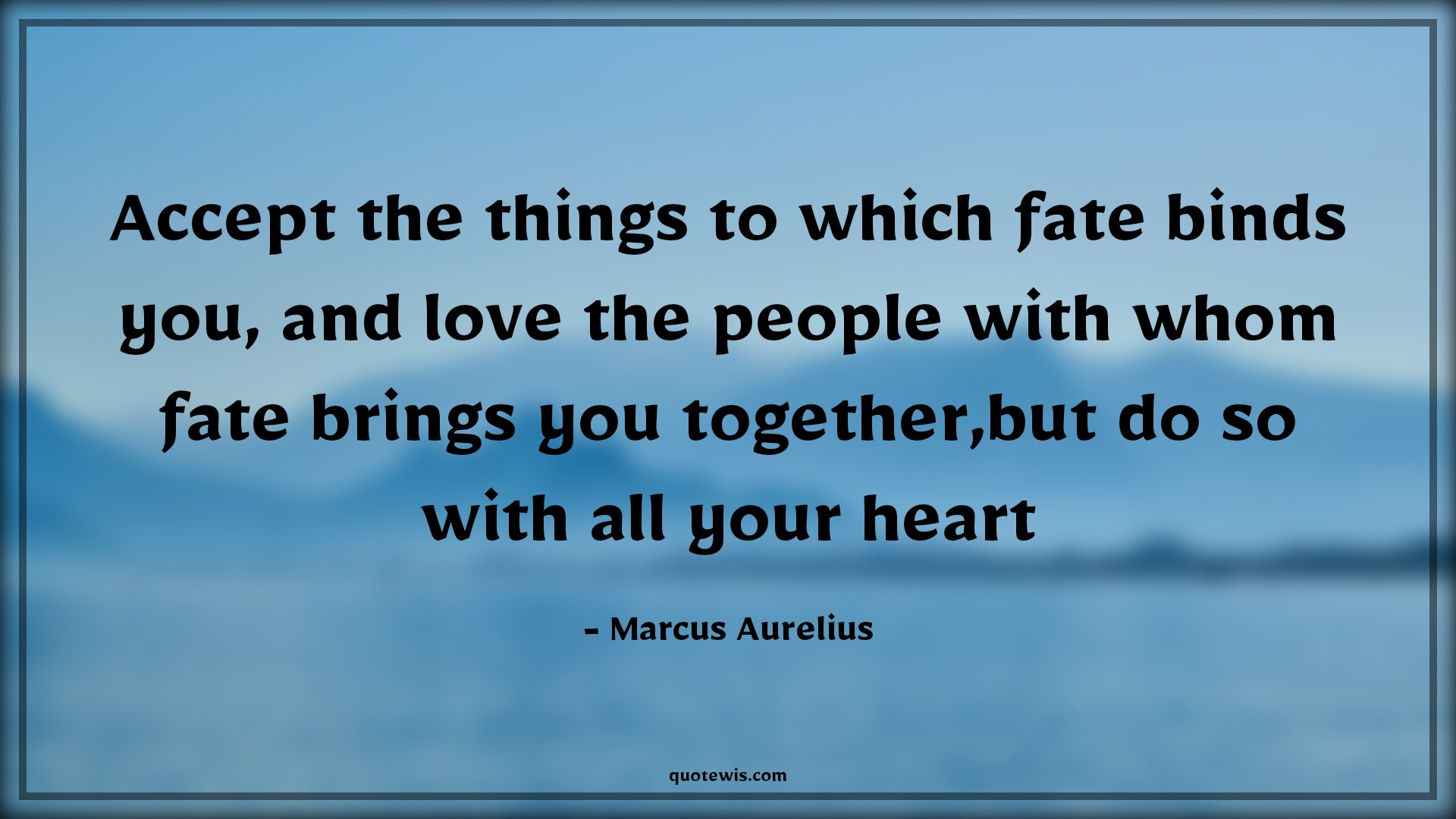 Accept the things to which fate binds you, and love the people with whom fate brings you together,but do so with all your heart - Marcus Aurelius Quotes |  Acceptance Quotes, Fate Quotes, With all your heart Quotes,