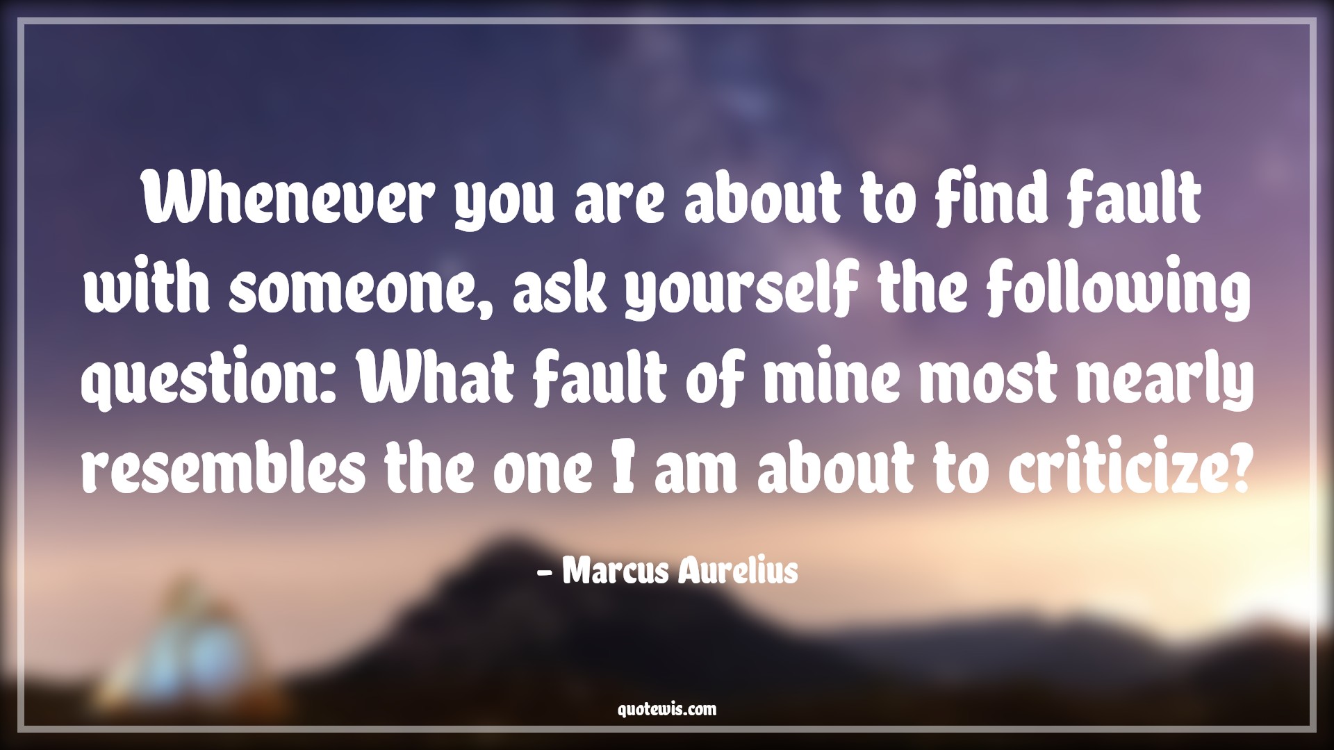 Whenever you are about to find fault with someone, ask yourself the following question: What fault of mine most nearly resembles the one I am about to criticize? - Marcus Aurelius Quotes |  Self-discovery Quotes, Self realization Quotes, Fault Quotes, Someone Quotes, Self-awareness Quotes, Honesty Quotes,