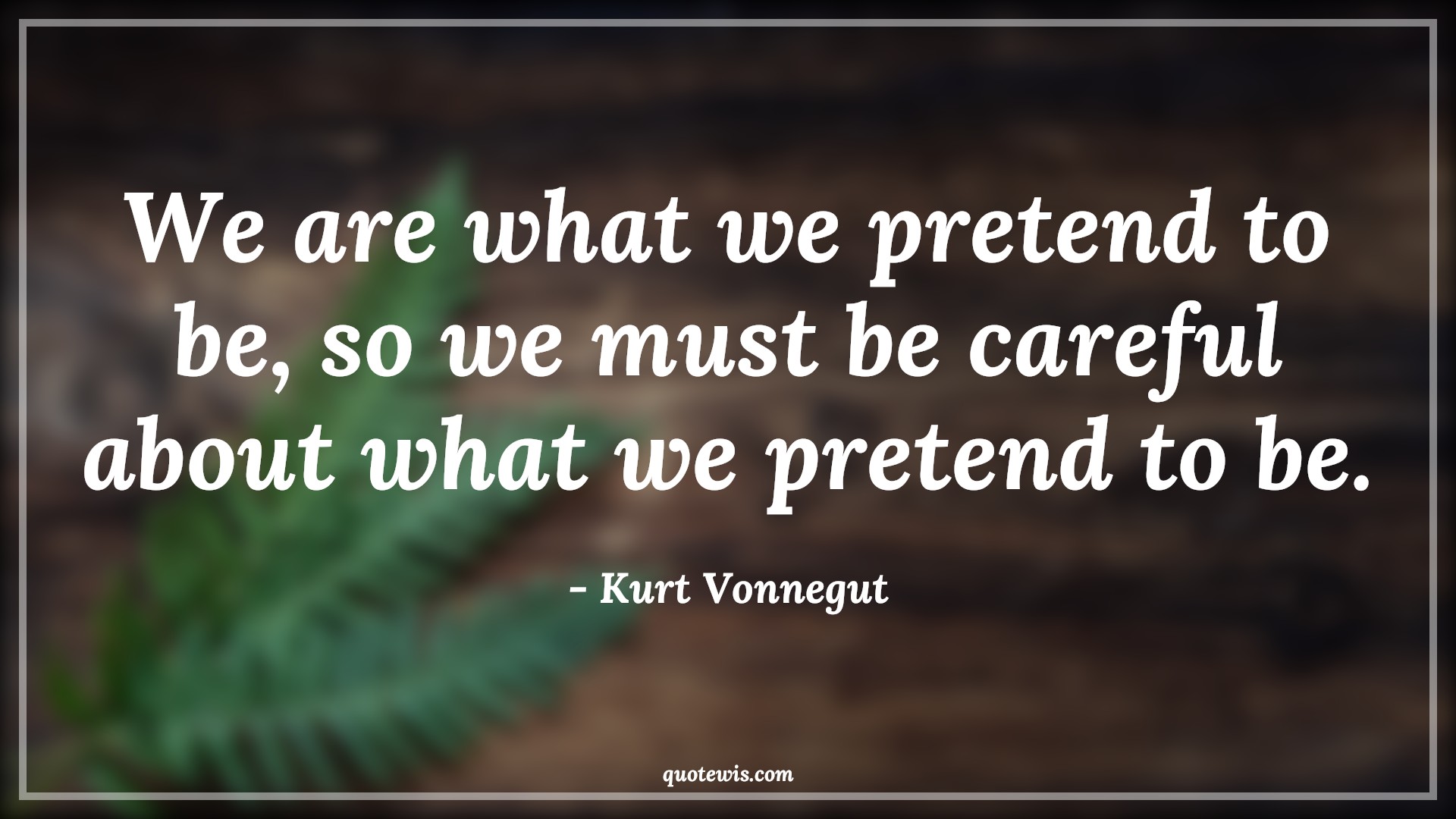 We are what we pretend to be, so we must be careful about what we pretend to be. - Kurt Vonnegut Quotes |  Pretend Quotes, Attitude Quotes, Choice Quotes, Action Quotes, Careful Quotes,