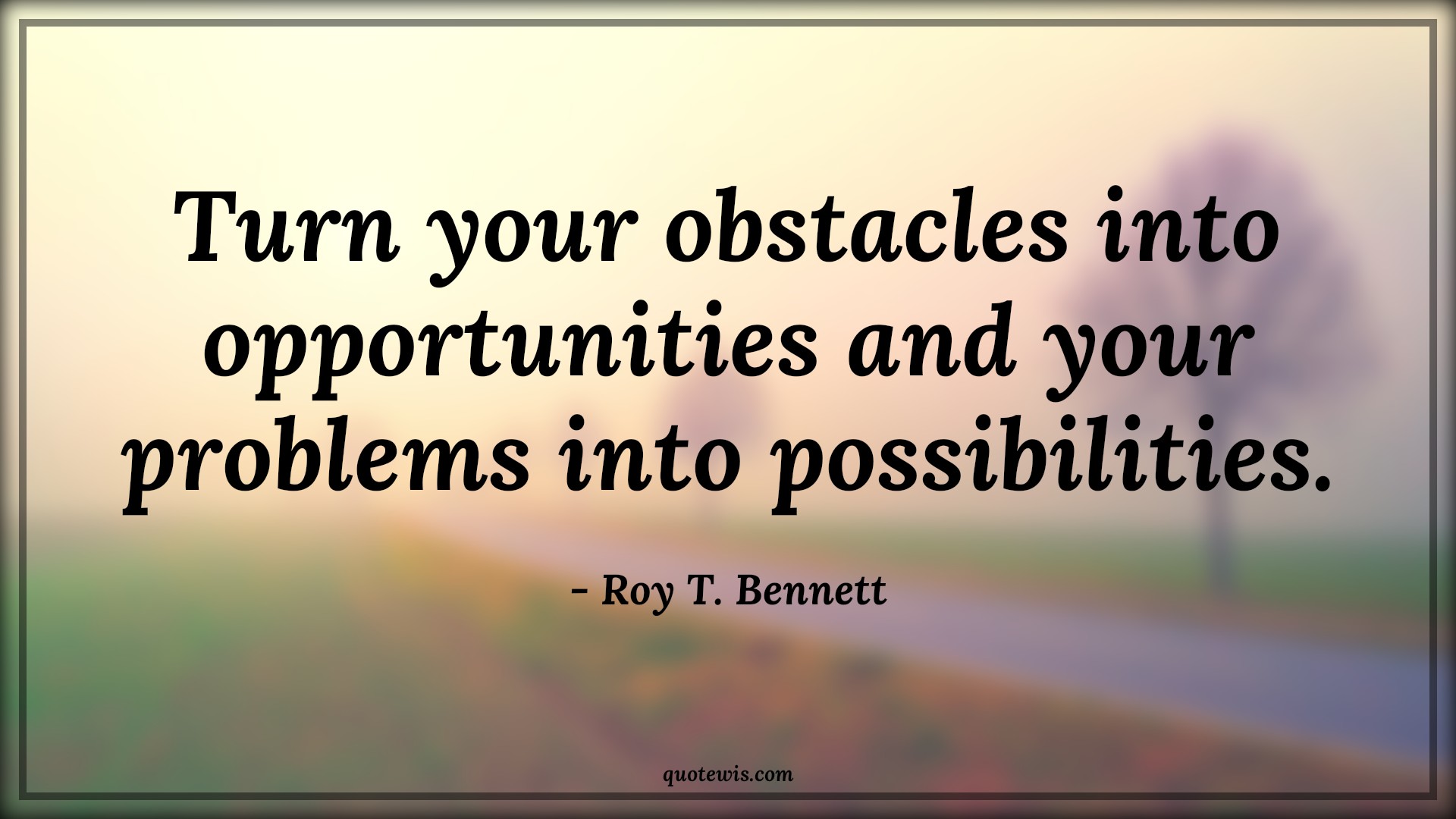 Turn your obstacles into opportunities and your problems into possibilities. - Roy T. Bennett Quotes | 