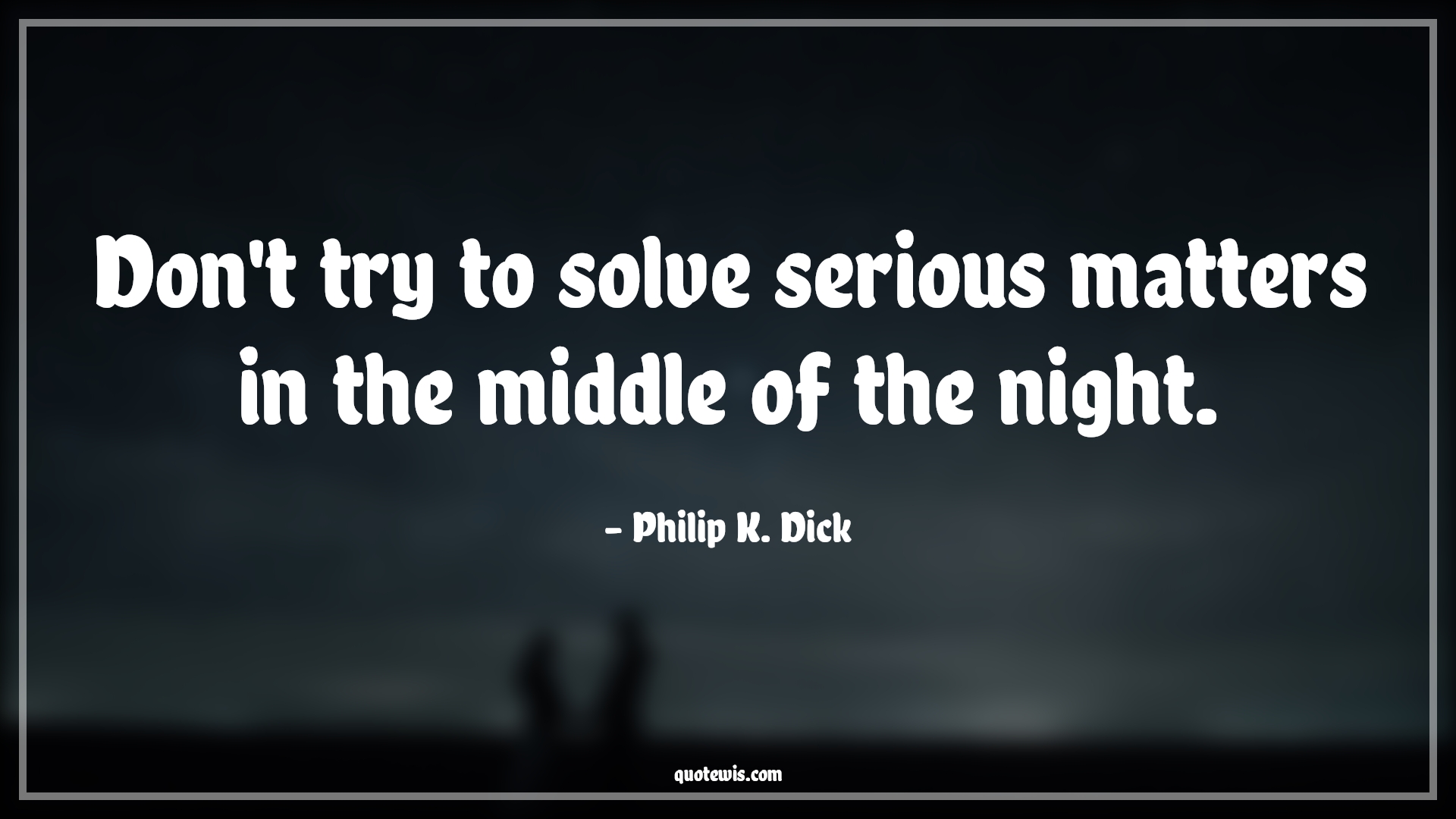Don't try to solve serious matters in the middle of the night. - Philip K. Dick Quotes | 