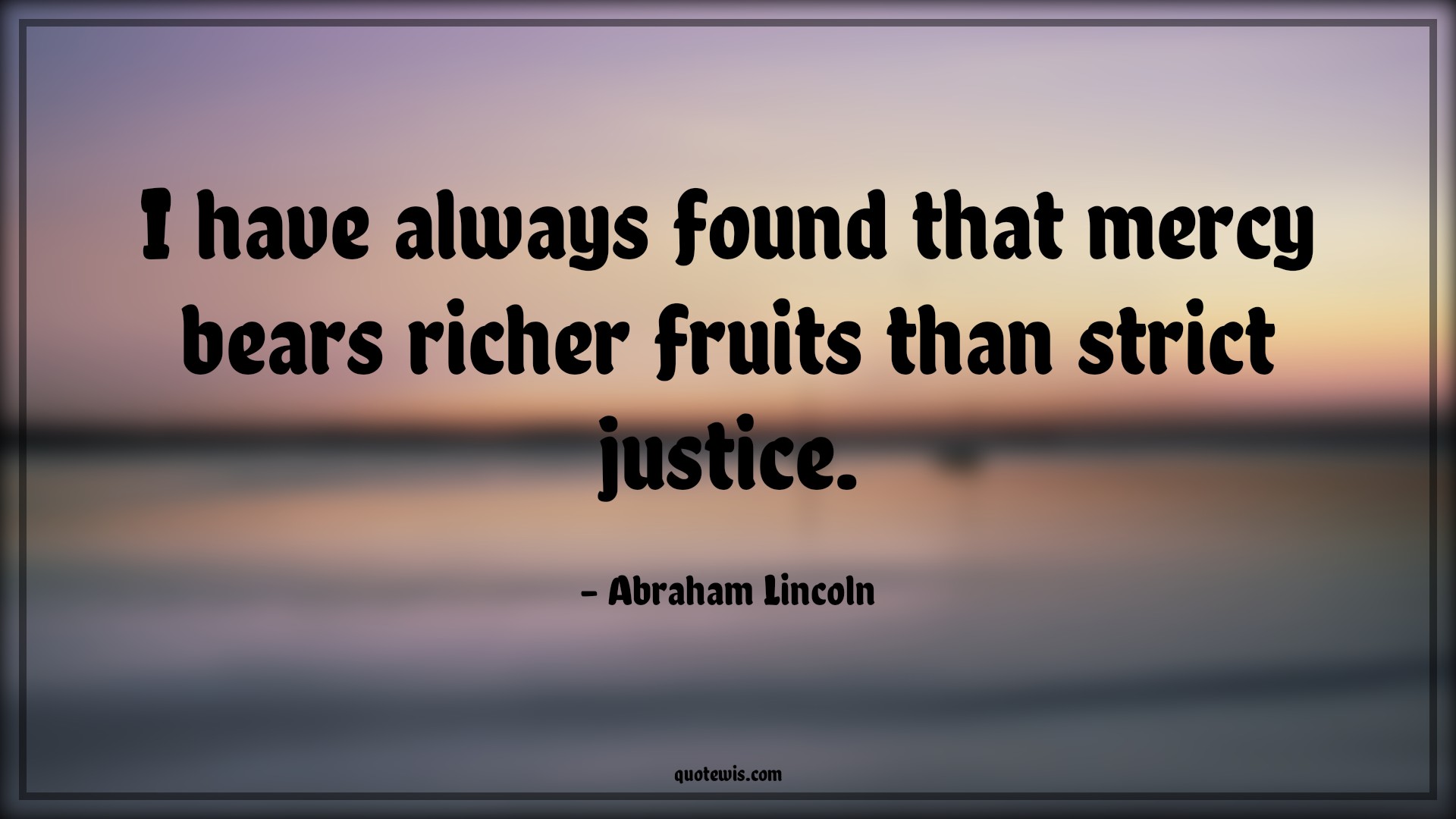 I have always found that mercy bears richer fruits than strict justice. - Abraham Lincoln Quotes | 