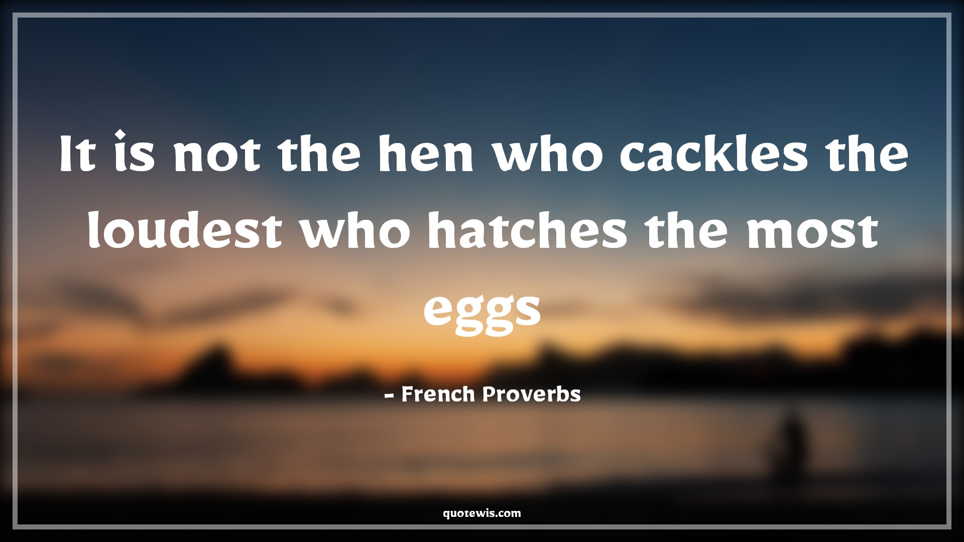 It is not the hen who cackles the loudest who hatches the most eggs - French Proverbs Quotes | 