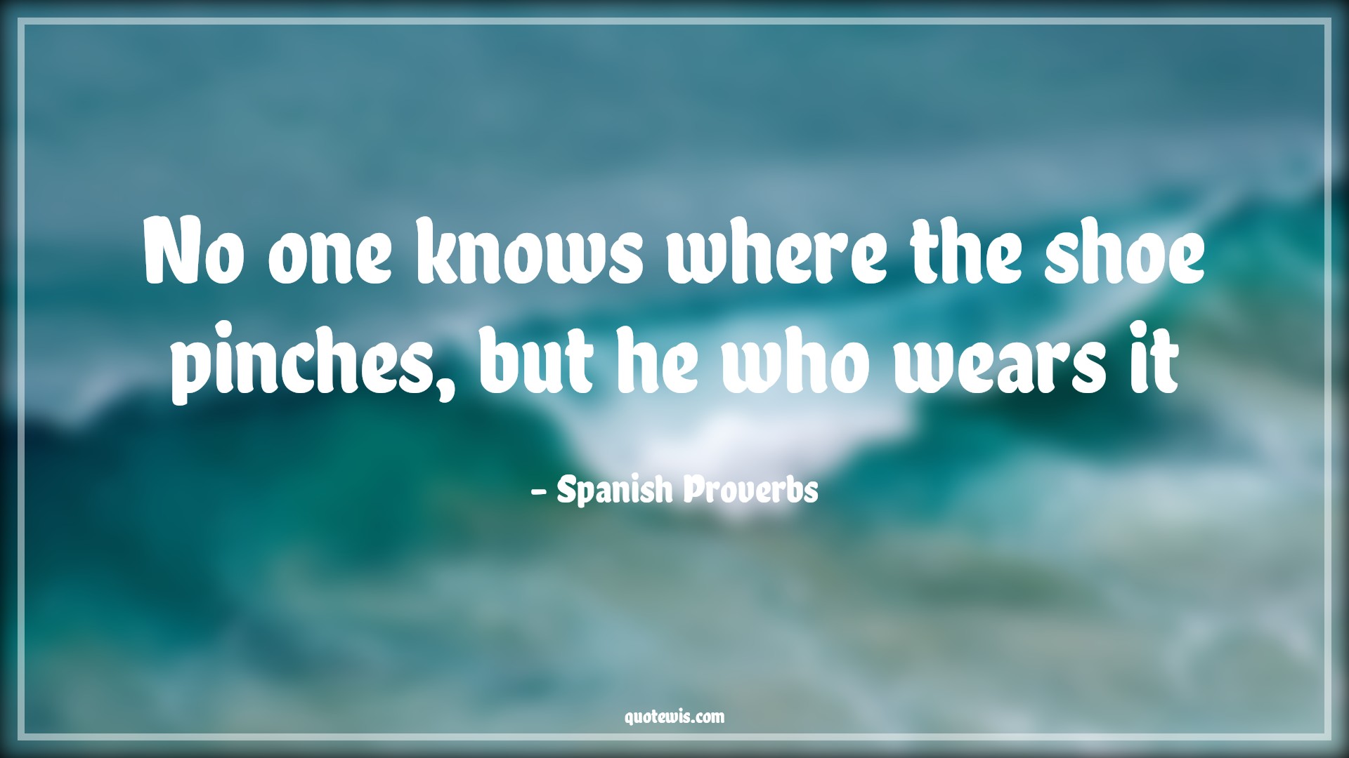 No one knows where the shoe pinches, but he who wears it - Spanish Proverbs Quotes | 