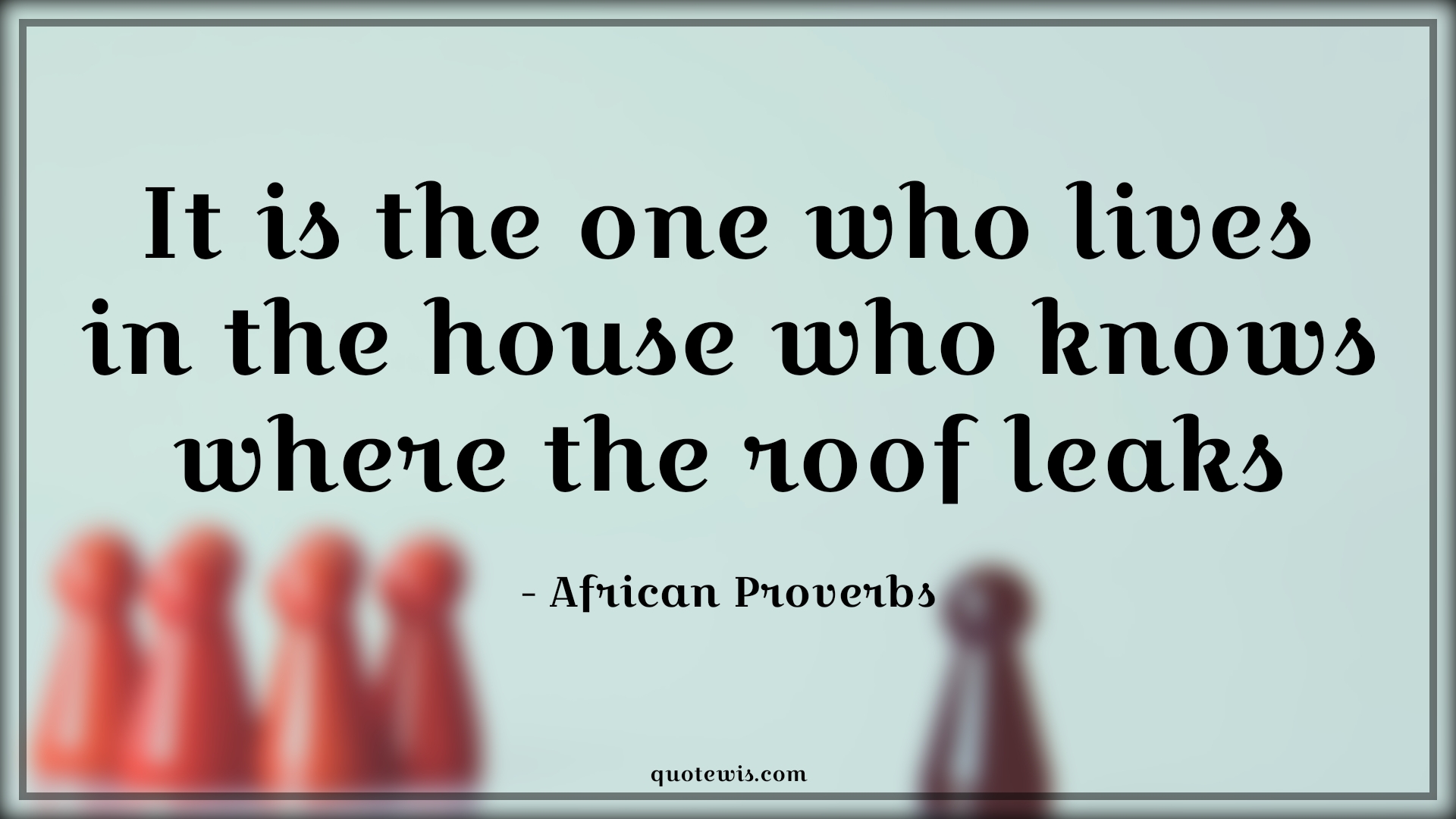 It is the one who lives in the house who knows where the roof leaks - African Proverbs Quotes | 
