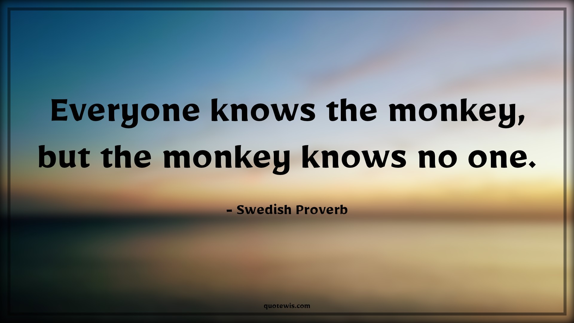 Everyone knows the monkey, but the monkey knows no one. - Swedish Proverb Quotes | 