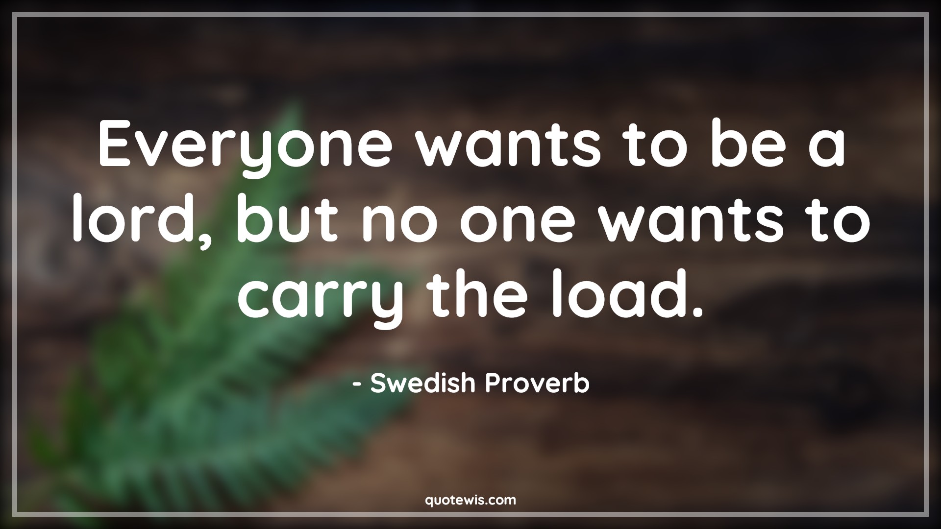 Everyone wants to be a lord, but no one wants to carry the load. - Swedish Proverb Quotes | 
