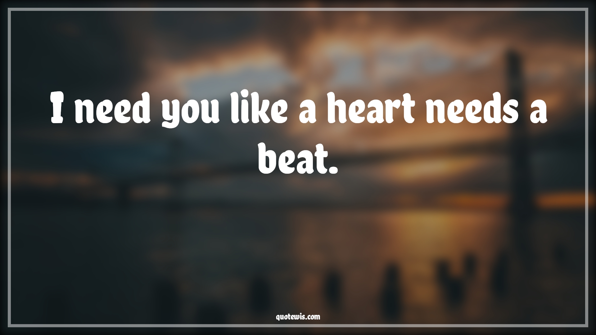 I need you like a heart needs a beat. - Anonymous Quotes | 