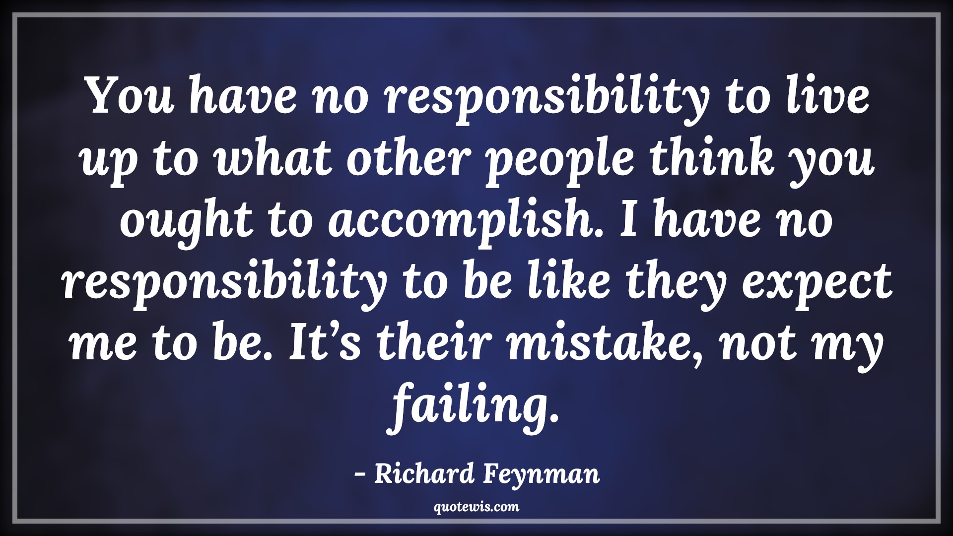 You have no responsibility to live up to what other people think you ought to accomplish. I have no responsibility to be like they expect me to be. It’s their mistake, not my failing. - Richard Feynman Quotes |  Expectation Quotes, What others think Quotes, Live Quotes, Mistake Quotes, Failure Quotes, Be-yourself Quotes, Do what you love Quotes,