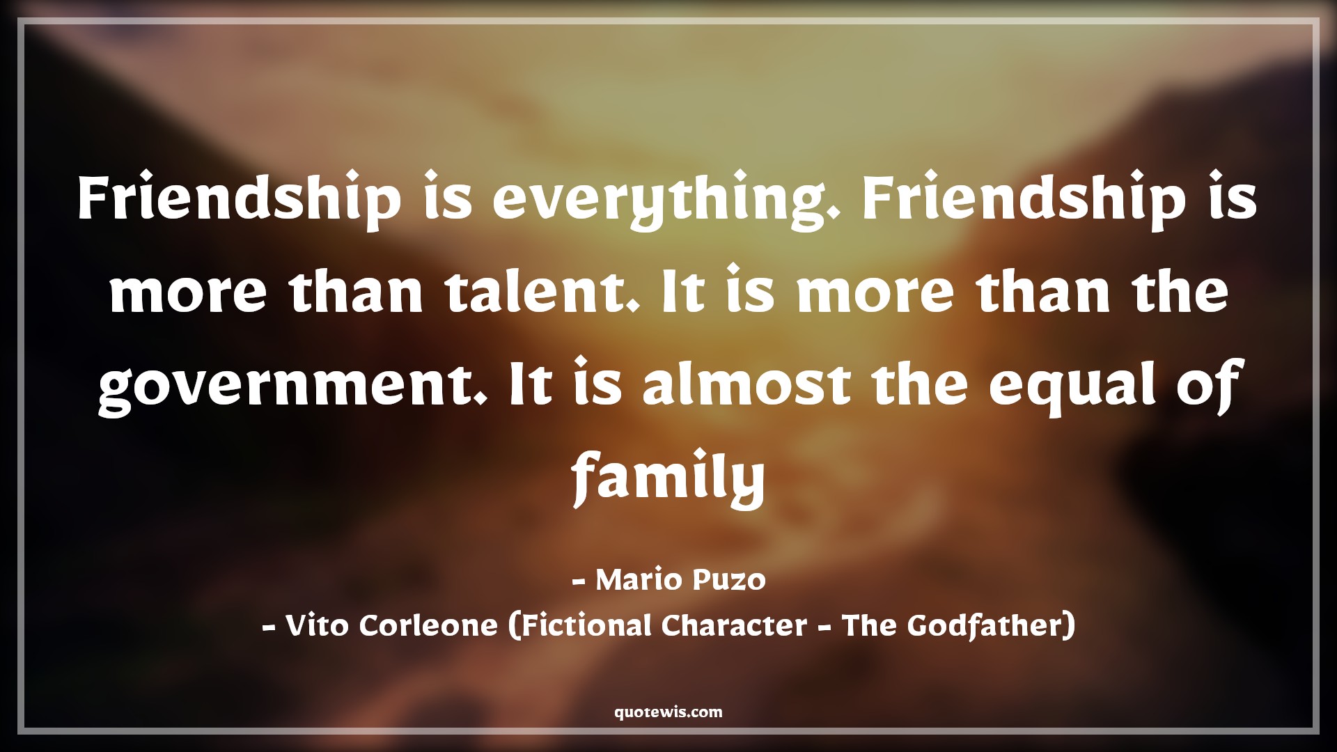 Friendship is everything. Friendship is more than talent. It is more than the government. It is almost the equal of family - Mario Puzo, Vito Corleone (Fictional Character - The Godfather) Quotes |  Friendship Quotes, Family Quotes, Movie Quotes, The godfather Quotes,