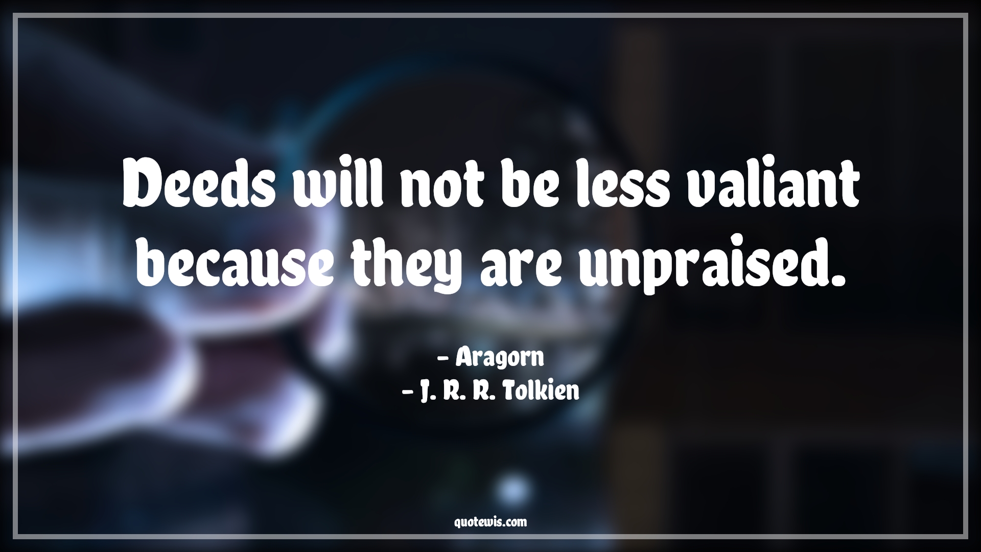 Deeds will not be less valiant because they are unpraised. - Aragorn, J. R. R. Tolkien Quotes | 