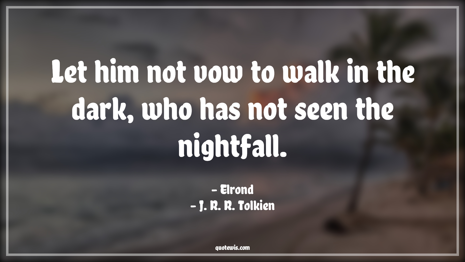 Let him not vow to walk in the dark, who has not seen the nightfall. - Elrond, J. R. R. Tolkien Quotes | 