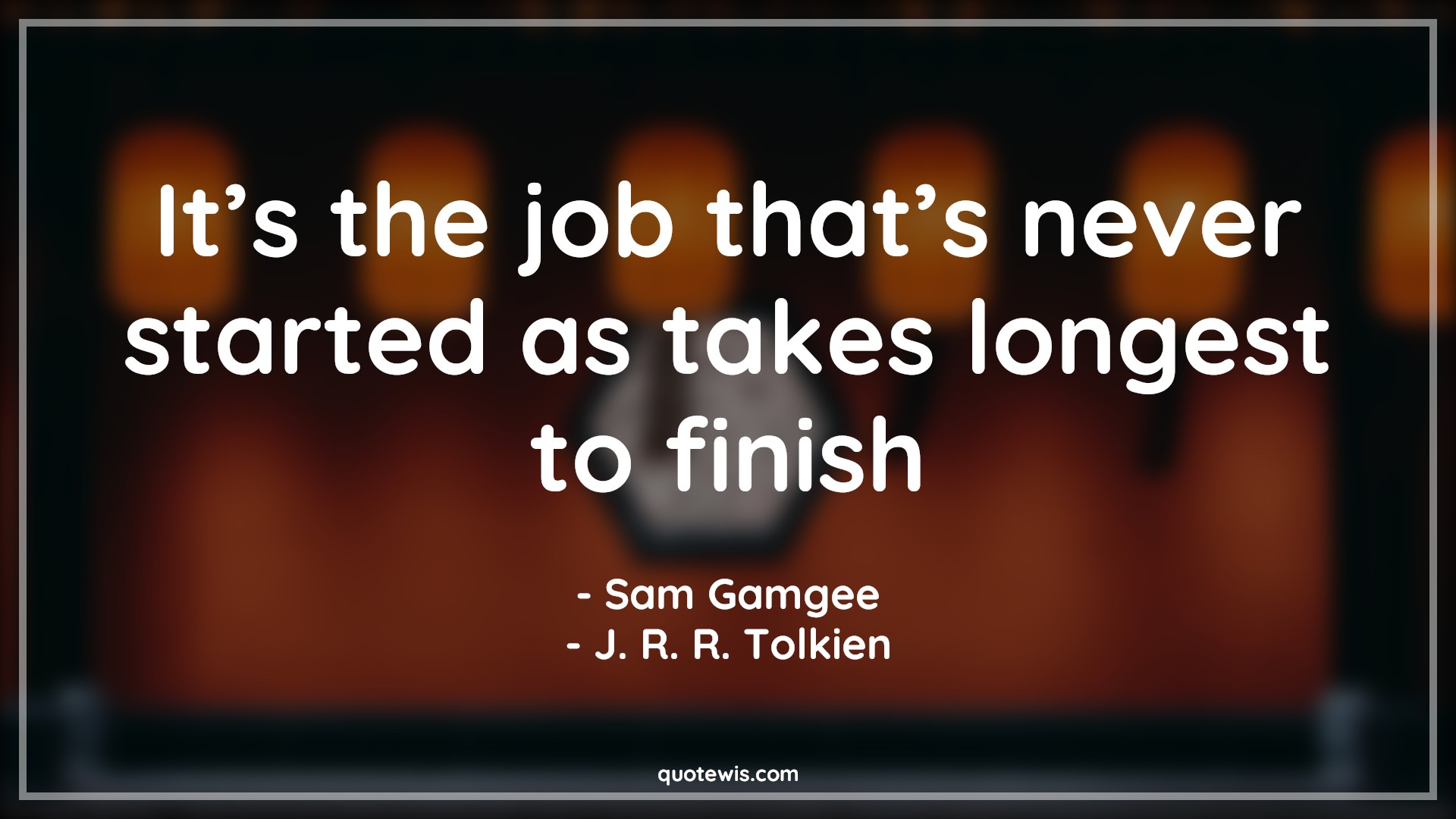 It’s the job that’s never started as takes longest to finish - Sam Gamgee, J. R. R. Tolkien Quotes | 